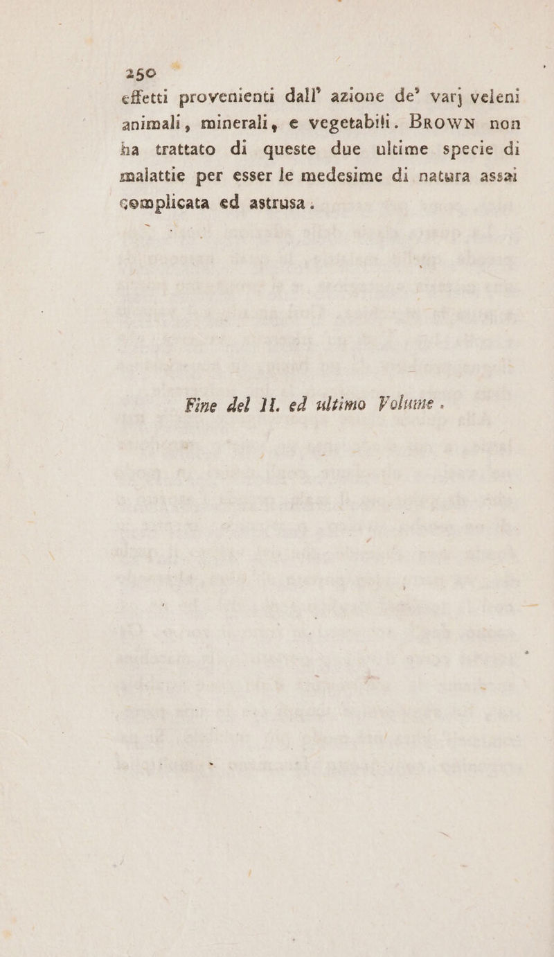 250° effetti provenienti dall’ azione de’ var) veleni animali, minerali, e vegetabili. BROWN non ha trattato di queste due ultime specie di malattie per esser le medesime di natura assai complicata ed astrusa. =