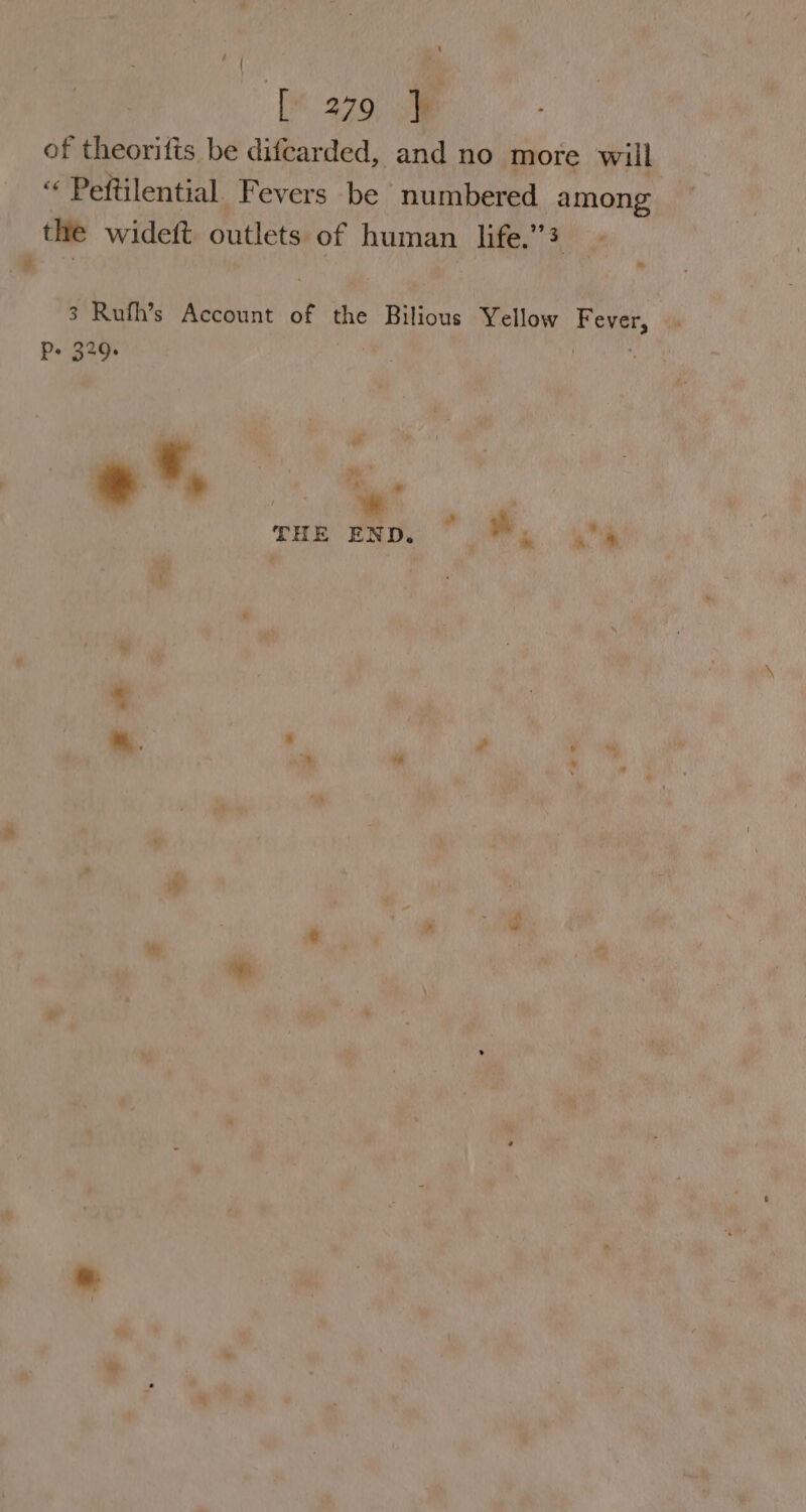 of theoritfts be difearded, and no more will “ Peftilential Fevers be numbered among the widett outletsi of human life.’’3 Ld 7 é | 3 Rufh’s Account of the Bilious Yellow Fever, P+ 329: : . * ‘, a ‘. M * : ’ THE END. * i’