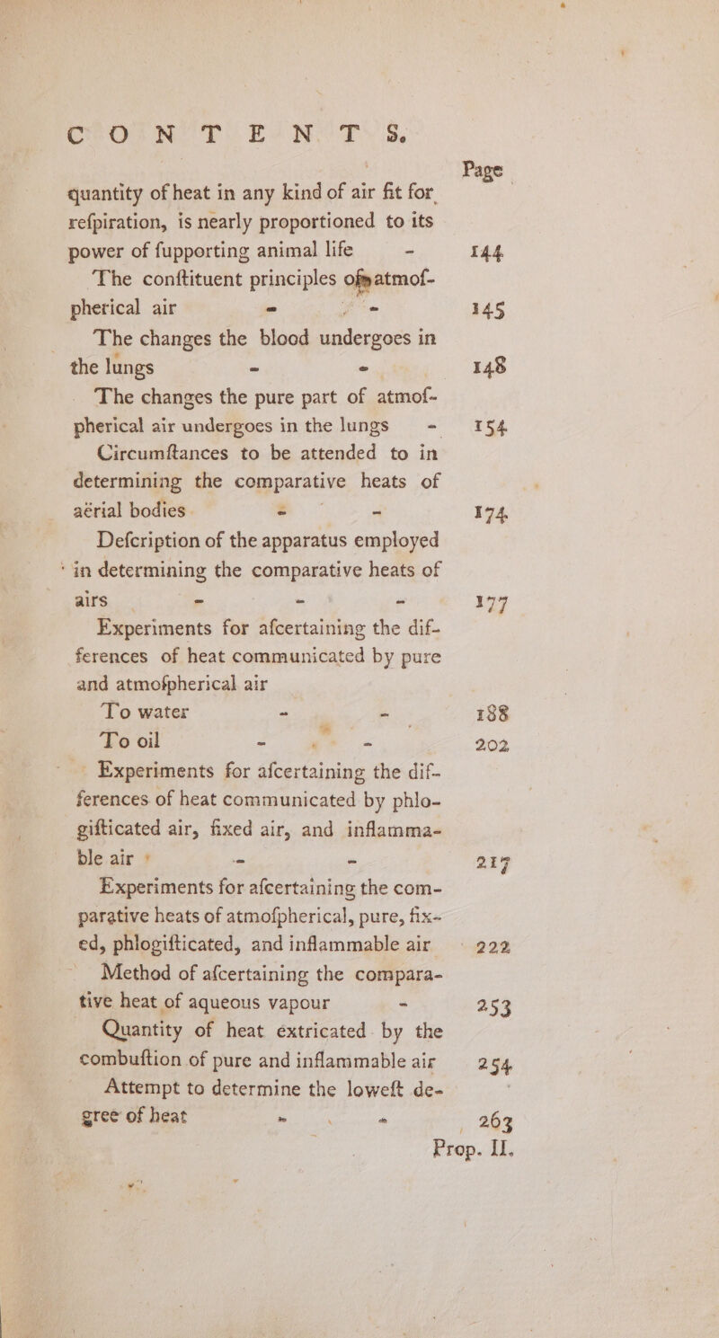 Cr Os NOP Be Wee DS ibe quantity of heat in any kind of air fit for. refpiration, is nearly proportioned to its power of fupporting animal life - The conftituent principles il pherical air “ . _ The changes the blood Segue in the lungs ~ ° Circumftances to be attended to in determining the comparative heats of aérial bodies. é 4 Defcription of the apparatus employed ‘ in determining the comparative heats of ors... - : - - Experiments for afcertaining the dif- ferences of heat communicated by pure and atmofpherical air To water - . To oil ~ ae _ Experiments for afcertaining the dif- ferences. of heat communicated by phlo- gifticated air, fixed air, and inflamma- ble air » m Experiments for afcertaining the com- parative heats of atmofpherical, pure, fix- ed, phlogifticated, and inflammable air Method of afcertaining the compara- tive heat of aqueous vapour - Quantity of heat eéxtricated by the combuftion of pure and inflammable air Attempt to determine the loweft de- gree of heat Bs * Page 144 154 174 177 188 253 254 203