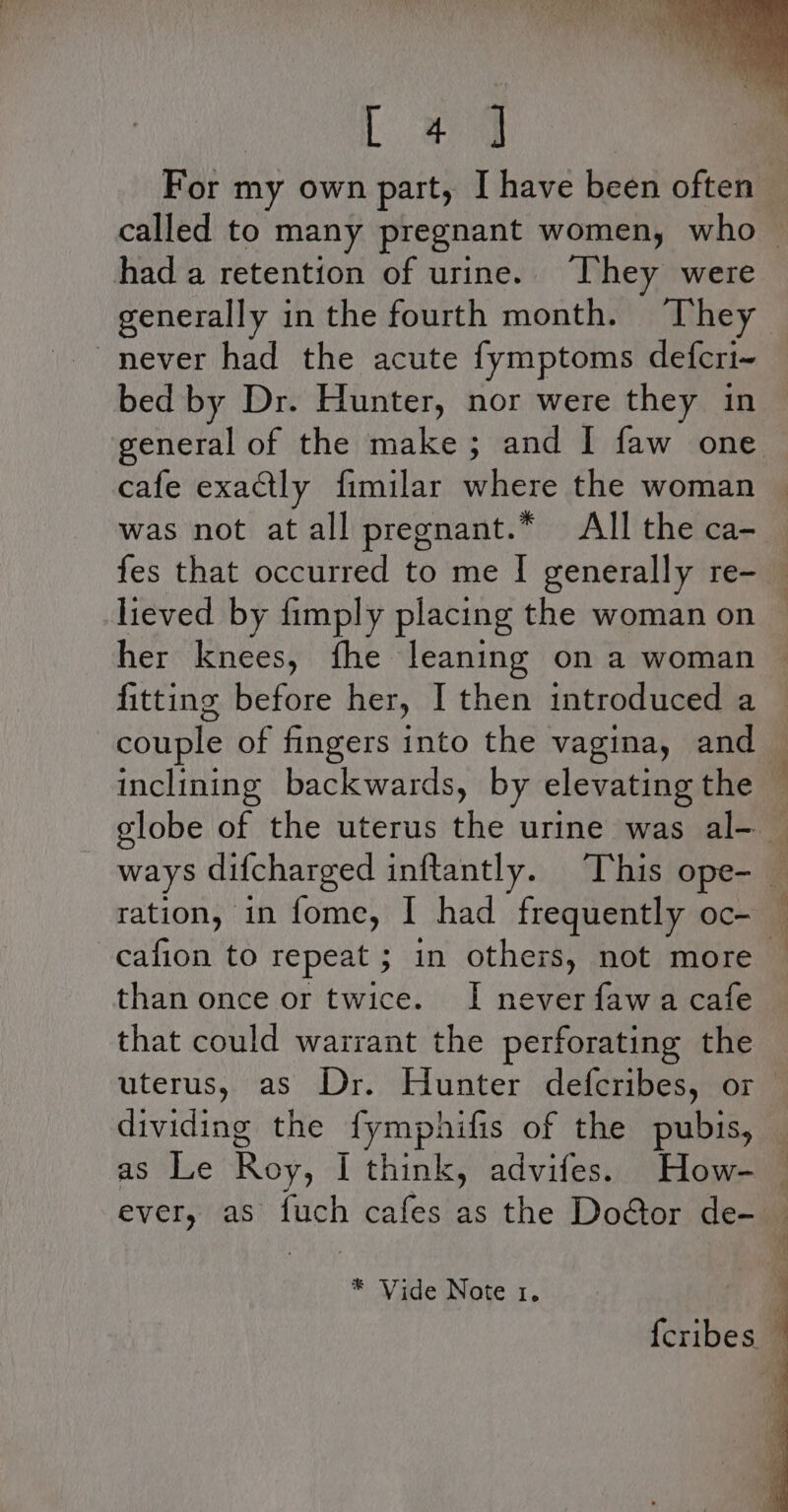 es | had a retention of urine. “They were generally in the fourth month. ‘They never had the acute fymptoms defcri~ bed by Dr. Hunter, nor were they in was not at all pregnant.” All the ca- her knees, fhe leaning on a woman fitting before her, I then introduced a inclining backwards, by elevating the cafion to repeat ; in others, not more than once or twice. I neverfawa cafe that could warrant the perforating the uterus, as Dr. Hunter defcribes, or * Vide Note 1.