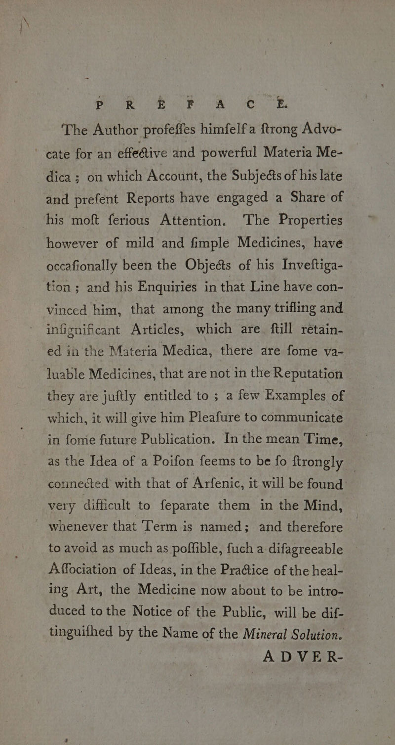 PR Mt ee Be The Author profeffes himfelfa ftrong Advo- dica ; on which Account, the Subjects of his late and prefent Reports have engaged a Share of his moft ferious Attention. The Properties however of mild and fimple Medicines, have occafionally been the Objects of his Inveftiga- — tion ; and his Enquiries in that Line have con- | vinced him, that among the many trifling and inlignificant Articles, which are. ftll rétain- ed in the Materia Medica, there are fome va- luable Medicines, that are not in the Reputation they are juftly entitled to ; a few Examples of which, it will give him Pleafure to communicate in fome future Publication. In the mean Time, as the Idea of a Poifon feems to be fo ftrongly — connected with that of Arfenic, it will be found: very difficult to feparate them in the Mind, to avoid as much as poffible, fuch a difagreeable Affociation of Ideas, in the Practice of the heal- ing Art, the Medicine now about to be intro- duced to the Notice of the Public, will be dif- tinguifhed Bh the Name of the Mineral Solution. A DM IER