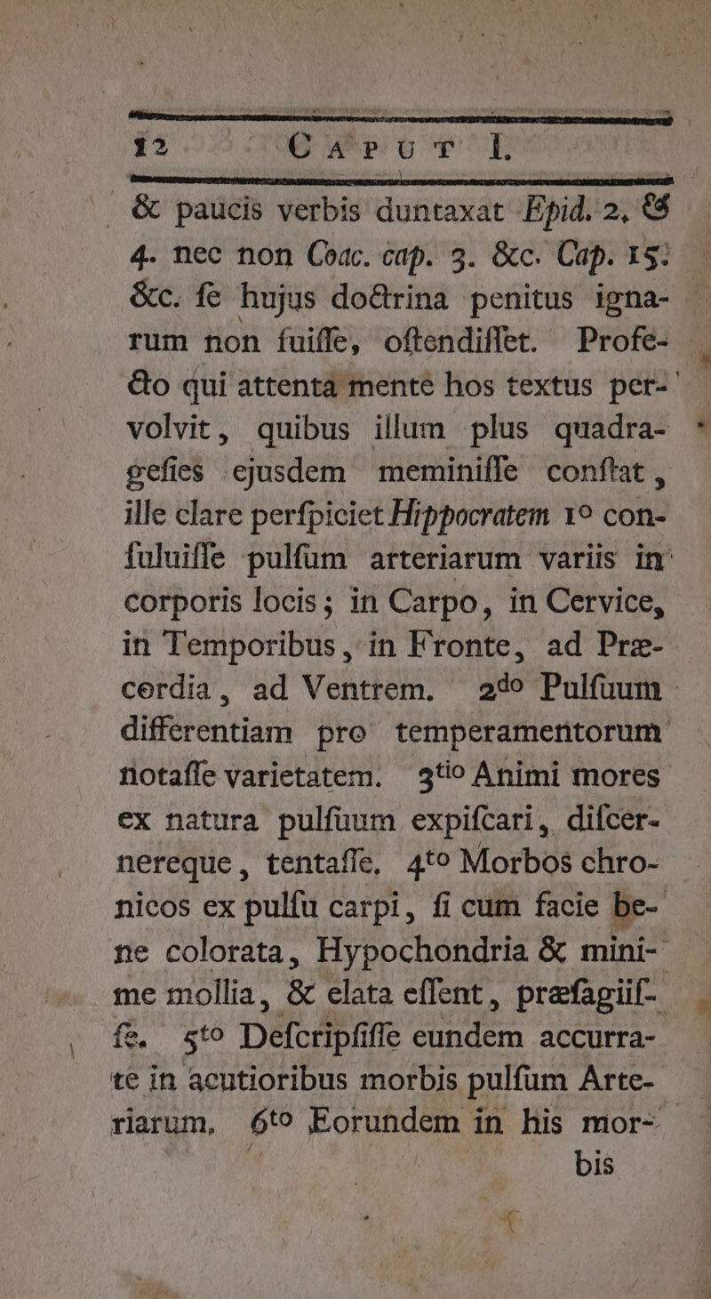 4. nec non Coac. cap. 3. &amp;c. Cap. 15; rum non fuiffe, oftendiffet. Profe- volvit, quibus illum plus quadra- gefies ejusdem meminifle conftat , ille clare perfpiciet Hippocratem 19 con- corporis locis; in Carpo, in Cervice, in Temporibus, in Fronte, ad Prze- notaffe varietatem. 5t? Animi mores ex natura pulfüum expifcari, diícer- nereque, tentaffe, 4t» Morbos chro- $. 5t0 DA fle rris accurra- we bis