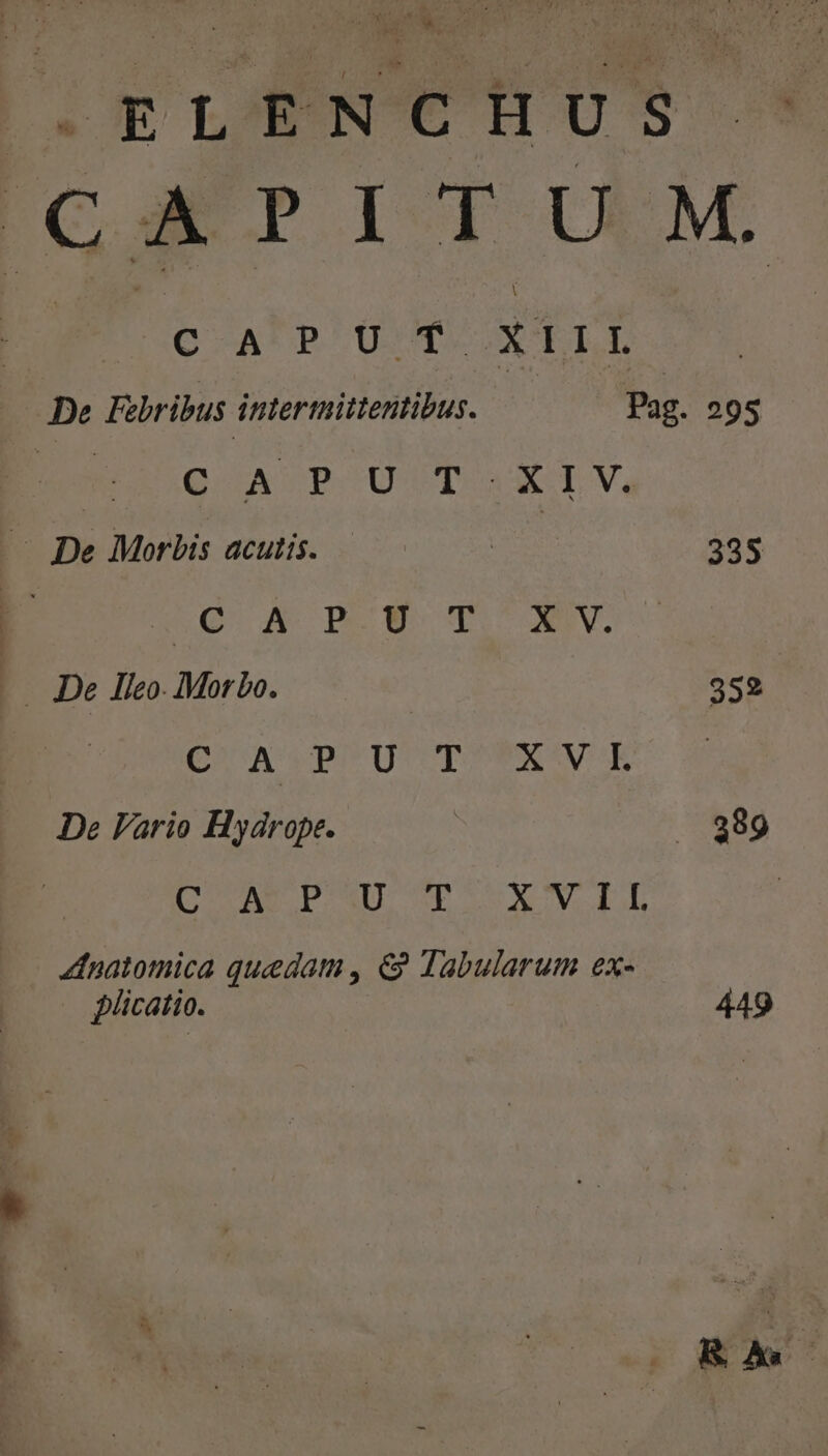 ORLENCHUS. CATPITUM QA P'LUSNT x III De Fibribus intermittentibus. Pag. 295 QUATPCUST C XT V. — De Morbis acutis. | 335 p to A DOE TV . De lIieo. Morbo. 352 DIA VINCUTCDPSENSVSE De Vario Hydrope. | . 389 DOUAS PESE ST LS AX CN Eu 4dnatomica quedam , €&amp;? Tabularum ex- . plicatio. 449 RA