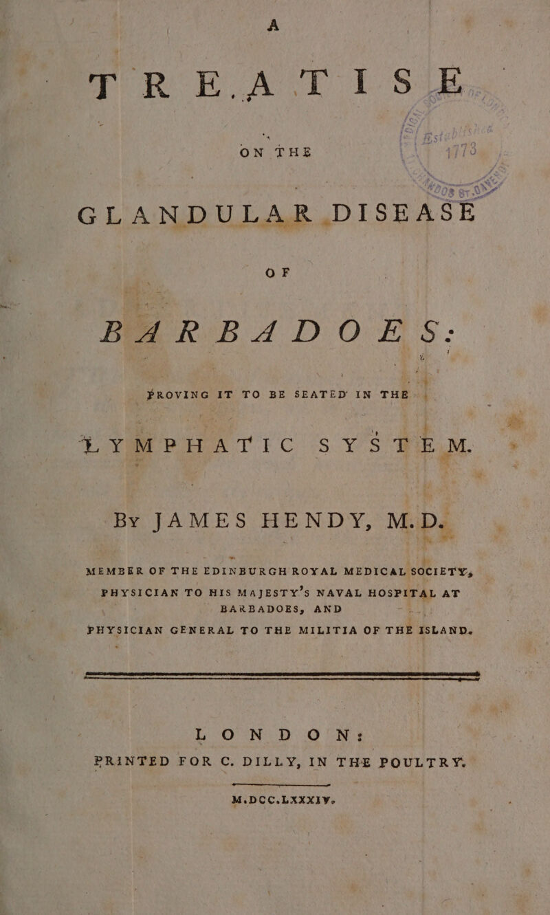 TR EAT L-Sie ON THE OF BARBADOES: o PROVING IT TO BE SEATED IN THE. | SYMIPHATIC SYSTEM. + By JAMES HENDY, M.D. om MEMBER OF THE EDINBURGH ROYAL MEDICAL SOCIETY PHYSICIAN TO HIS MAJESTY’S NAVAL HOSPITAL AT BARBADOES, AND at 3 PHYSICIAN GENERAL TO THE MILITIA OF THE ISLAND. LON DON: PRINTED FOR C, DILLY, IN THE POULTRY. M.DCC.LXXXIV~