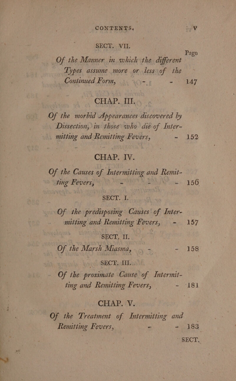 er - = SECT, . VII. Types assume more or less of the Continued Form, - TAT i CHiPs Th, Of the morbid Appearances discovered by Dissection, in those who dié of Inter- . mitting and Remitting Fevers, ~ 152 Of the Causes of Intermitting and Remit- ting Fevers, a ¥ os 156 | “SECT. I, Of the predisposing Causes of Inter- | mitting and Remitting Fevers, - 157 SECT, II. Of the Marsh Miasma, .. - - 158 | yh SRC HL Of the proximate Cause of Intermit- ting and Remitting Fevers, - 181 CHAR, 'V x Of the Treatment of Intermitting and Renitiing Fevers, “ = 183, PEACT.: