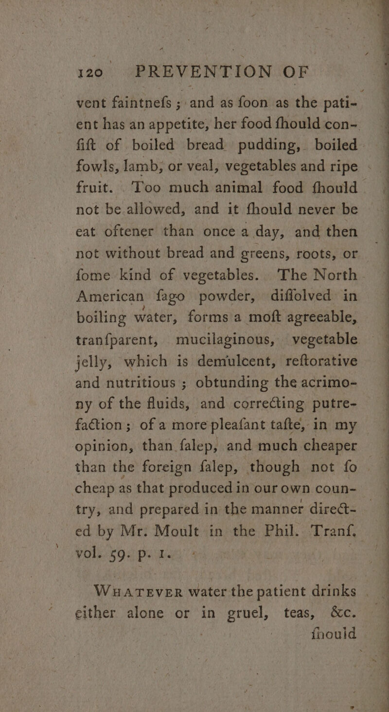 fitt of boiled bread pudding, boiled not be allowed, and it fhould never be eat oftener than once a day, and then not without bread and greens, roots, or American fago powder, diffolved in boiling water, forms a moft agreeable, jelly, which is demulcent, reftorative and nutritious ; obtunding the acrimo- ny of the fluids, and correcting putre- cheap as that produced in our own coun- vol. 59. p. I. either alone or in gruel, teas, &amp;c. — SS ee ee ee — ee ee ee eS Se ee ee ee —— oO —-~