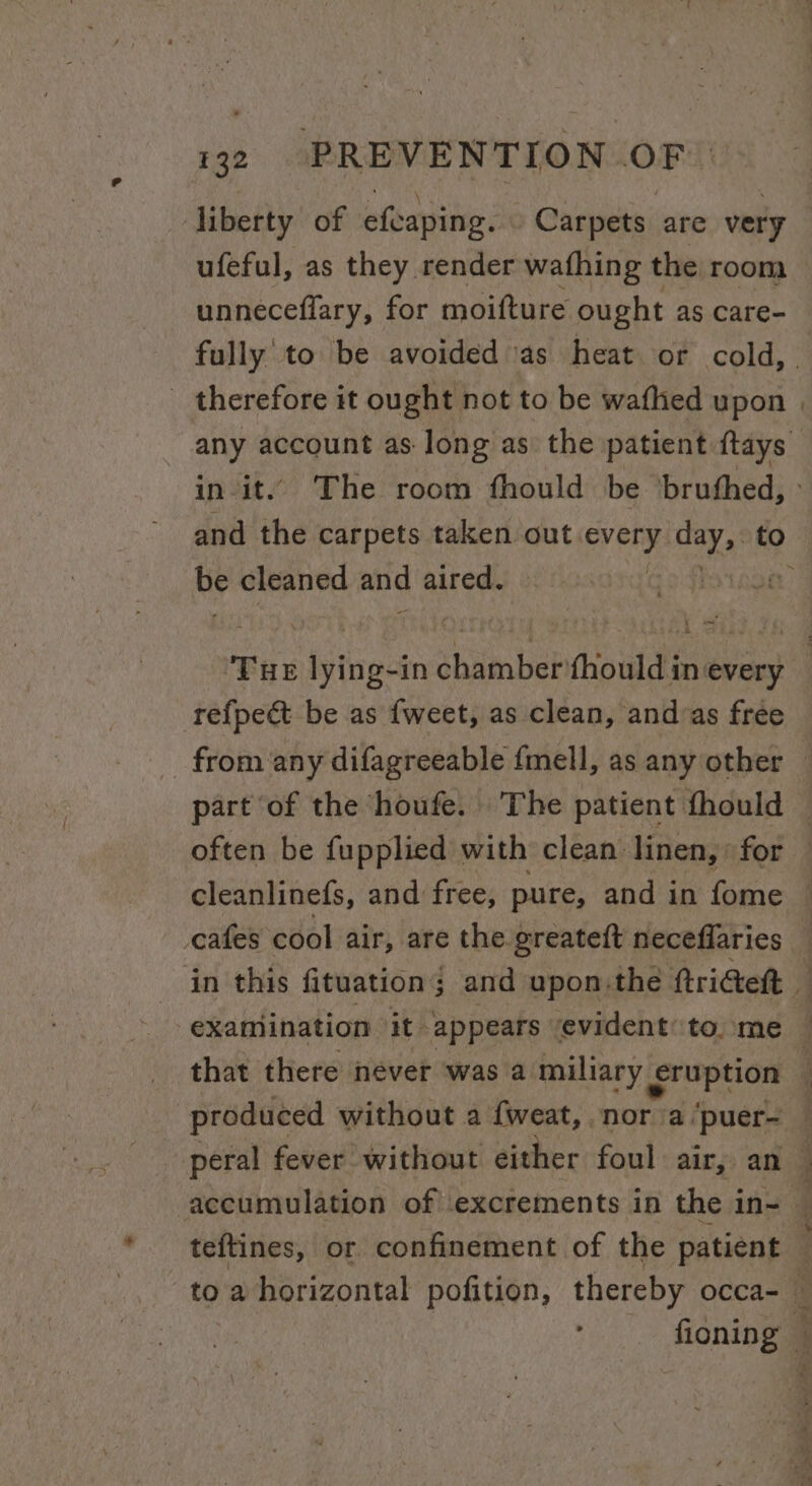 32 PREVENTION Pili liberty of efvaping. Carpets. are very ufeful, as they render wafhing the room unneceflary, for moifture ought as Care- - therefore it ought not to be wafhed upon in it. The room fhould be bruthed, iy cleaned and aired. ‘Tue lying-in shumbebwtoudd in every refpect be as {weet, as clean, andvas free part of the houfe. The patient fhould often be fupplied with clean linen, for cleanlinefs, and free, pure, and in fome cafes cool air, are the greateft neceflaries that there never was a miliary eruption