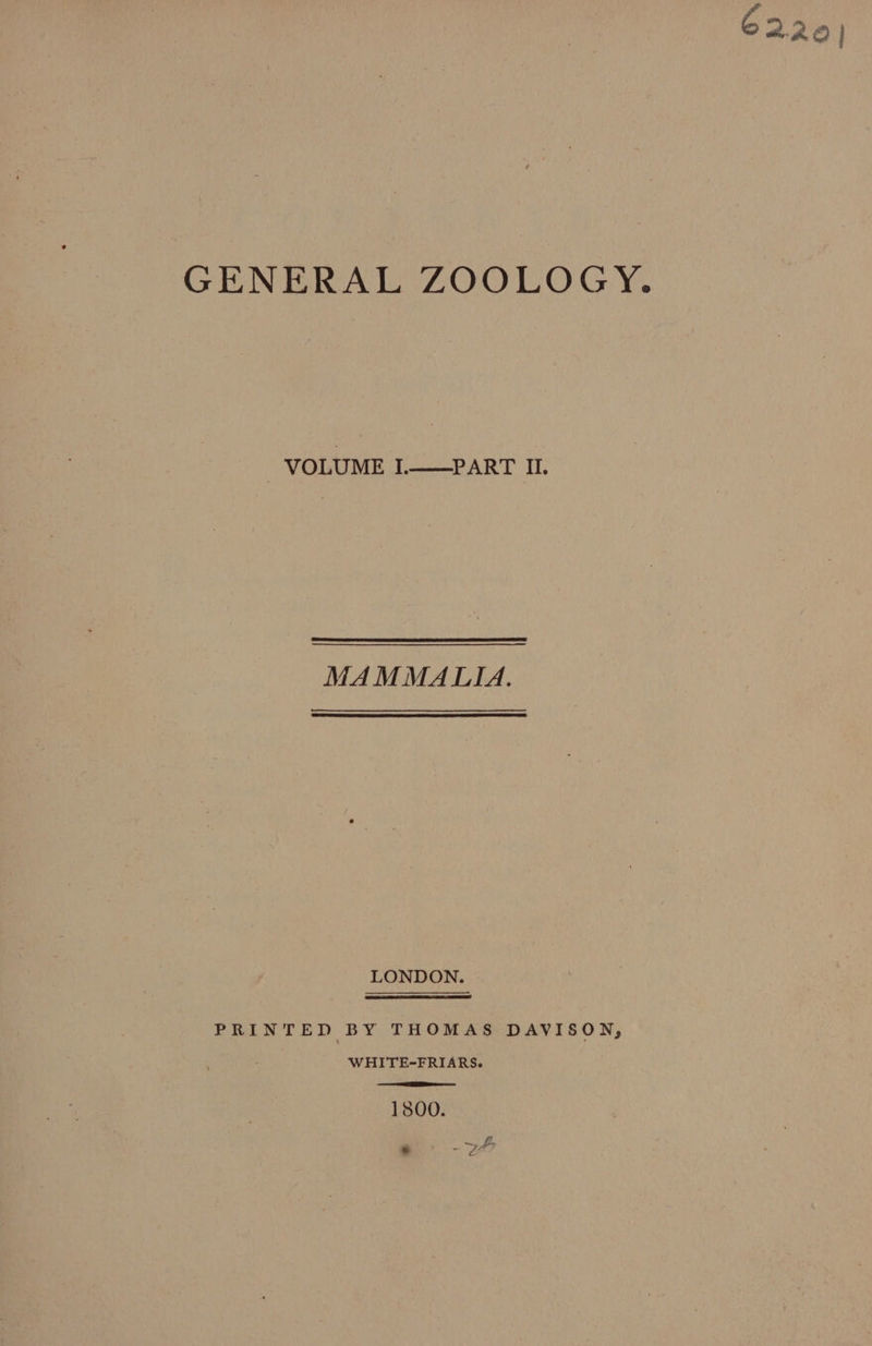 GENERAL ZOOLOGY. ~ VOLUME I.——PART II. MAMMALIA, LONDON. PRINTED BY THOMAS DAVISON, WHITE-FRIARS. 1800. f ‘ « 4! Via