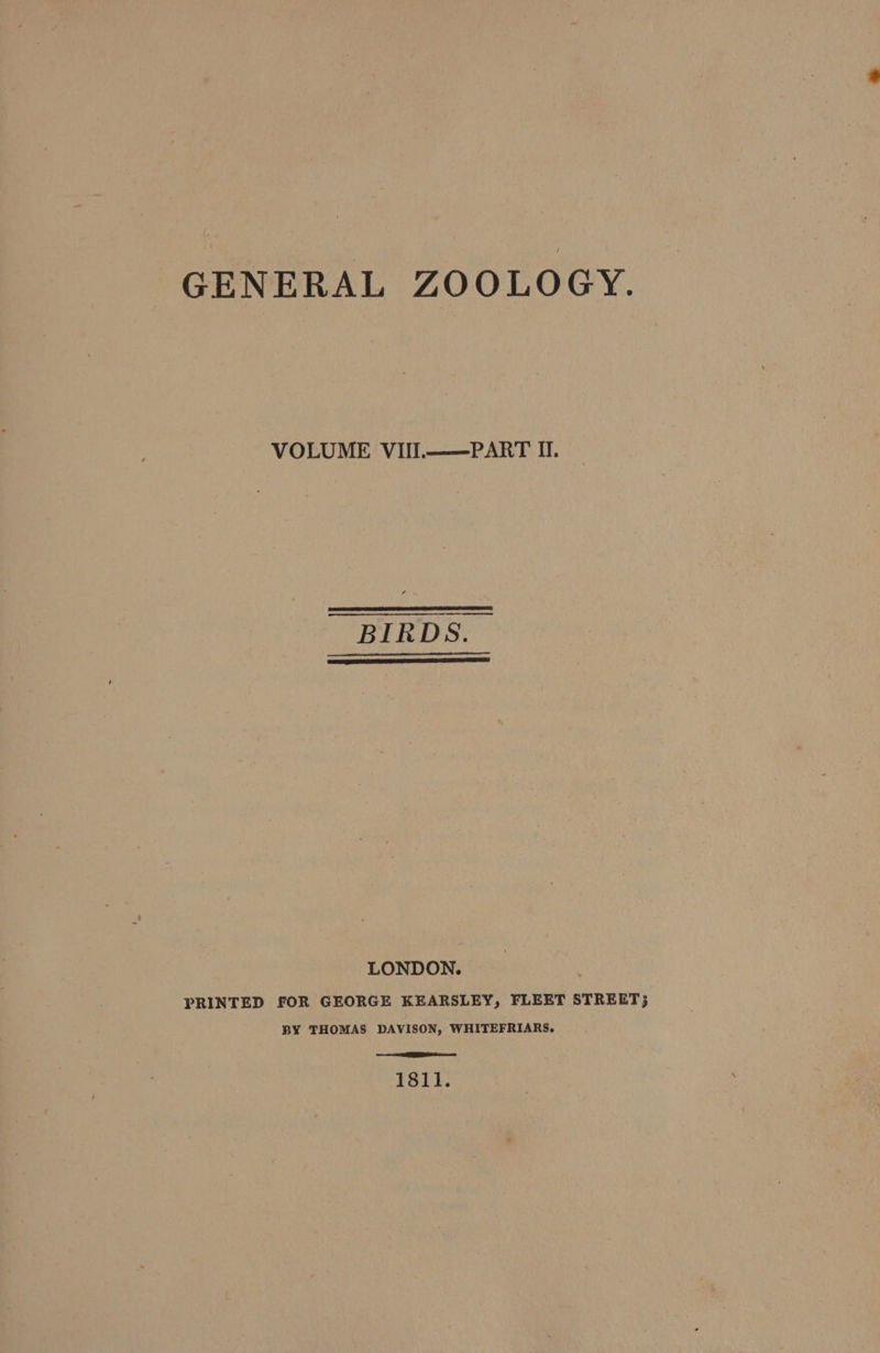GENERAL ZOOLOGY. VOLUME VIIL——PART II. BIRDS. LONDON. PRINTED FOR GEORGE KEARSLEY, FLEET STREET; BY THOMAS DAVISON, WHITEFRIARS. eo eee 1811.