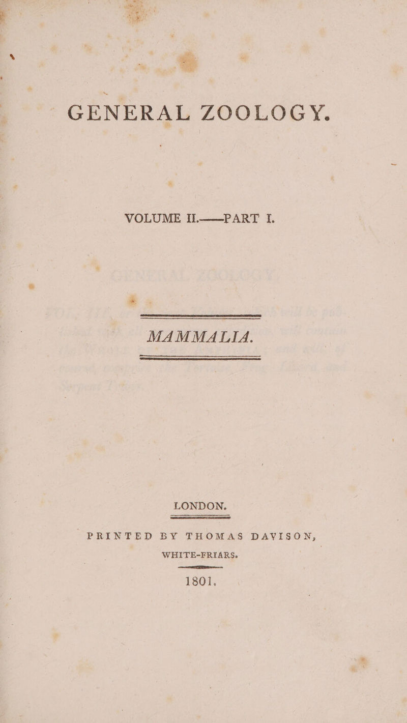 VOLUME Il.——PART I. MAMMALIA. LONDON. PRINTED BY THOMAS DAVISON, WHITE-FRIARS,. ee RI 1801.