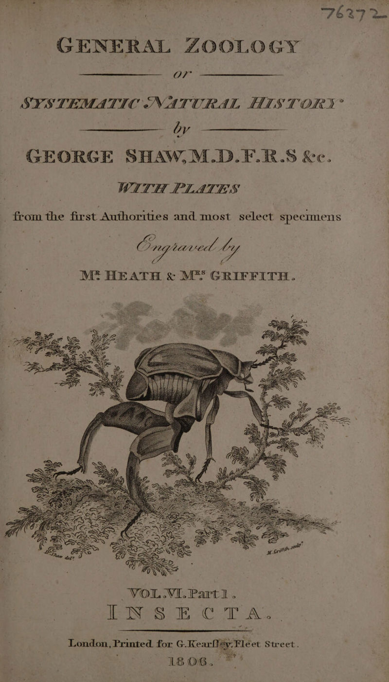 2 oe SYSTEMATIC NATURAL HIS TORY : —— by ; GEORGE SHAW,M.D.F.R.S &amp;c. WITH PLATES from the first Authorities and most select specimens 5 ; Ong ra ies ty . Z “Y OA Py VOL.VI. Part 1 . ENS TB Coe A London, Printed. for G-Kearlléy:Fle et Street. | 1806. ’