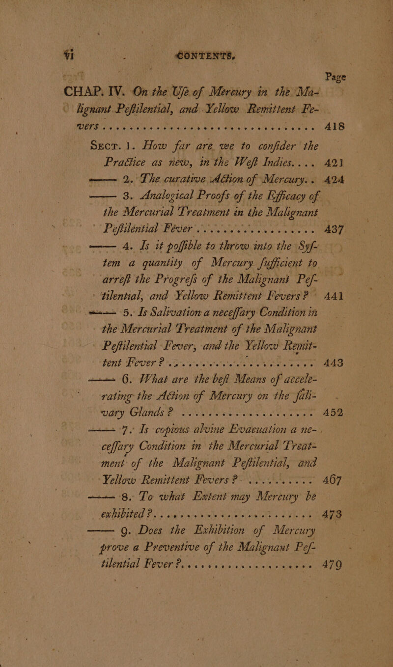 41 bes CONTENTS. cant Se ! Page CHAP. IV. On the Uje of Mercury in the Ma- \ Lignant hac ea and Yellow ight ne Fe- ETO re ber ele wis okt ed oe ke baba oratih'» oe lal eae ls 418 Sect. 1. How far are. we to confider the Pradice as new, in the Weft Indies.... 42) —— 2. The curative Adon of Mercury.. AA —— 3. Analogical Proofs of the Efficacy of the Mercurial Treatment in the ton i: Peplentiah Pan ee A37 —— 4. Is it poffi ible to throw onto ey Syf~ tem ‘a quantity of Mercury Su ficient to arreft the Progrefs of the Malignant Pe/- - tilential, and Yellow Remittent Fevers? AA1 mee 5, Is Salivation a neceffary Condition in the Mercurial Treatment of the Malignant | Peftilential ae and the Yellow Remit- DOE Poor © bie tere Minoy ete cane iene sere — AAS —— 6. Wher a are the we Means of accele- rating the Achon of Mercury on the fali- vary Glands? .. 1.0. ae ee yn yak * ABS ——+ 7. Is copious alvine Evacuation a ne-, ceffary Condition in the Mercurial Treat- ment of the Malignant Pefilential, and Yellow Remitient Fevers ?- .. 0.00060. Wee Cie = 8, To what Extent may Mer oe, be CHB Ps ang’ sein By bs A I aN Bg A A73 —— 9. rik a Evhibition “of Mercury pbb a Preventive of the Malignant Pef- CUERTIGL FOUEP E's. &lt;'5 16.0. 0's nile aie na)