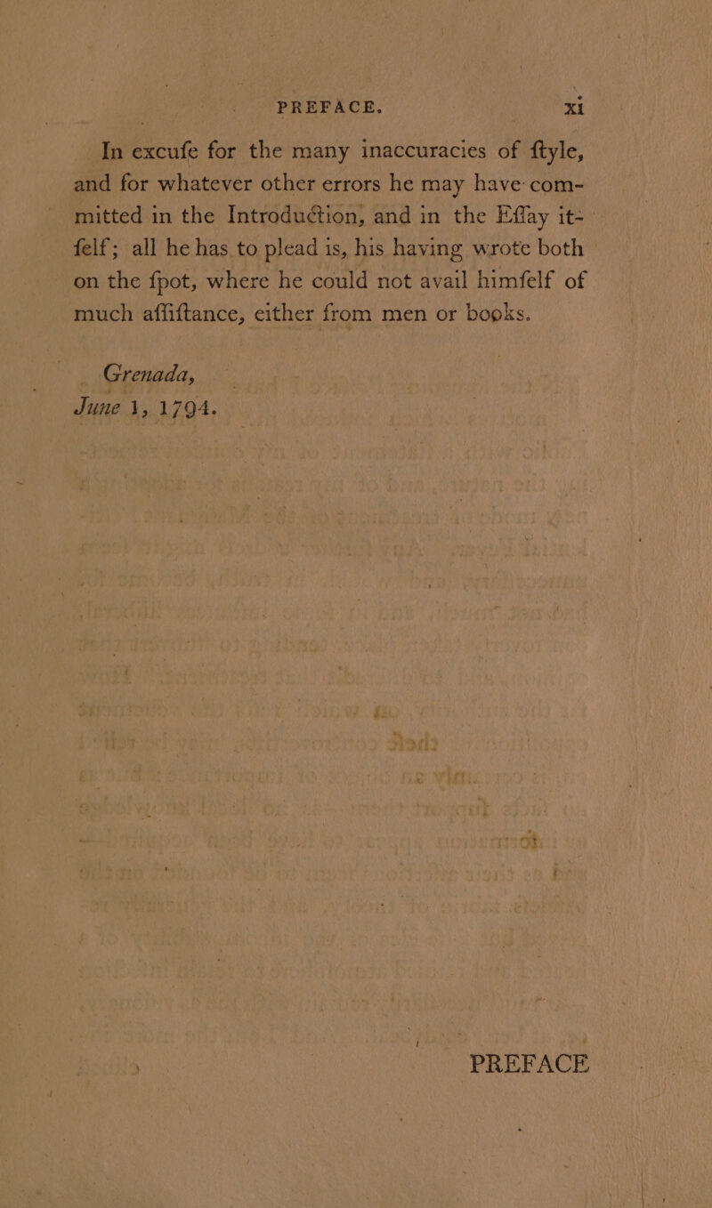 In excufe for the many inaccuracies of ftyle, and for whatever other errors he may have com- mitted in the Introduction, and in the Effay it-_ felf; all he has to plead is, his having wrote both on the fpot, where he could not avail himfelf of much affiftance, either from men or books. Grenada, June 1, 1794. PREFACE