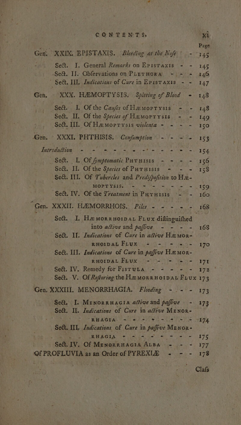 Se&amp;%. I. General Remarfs on Episraxis - - Se&amp;. J]. Obferyations on PLETHORA - &gt; = «= Se&amp;t. II. Of the Species of Hemorrysis - - Se&amp;. III. Of Hamoprysis viclenta - - - - XXXI. PHTHISIS. Confumption - - ~ '- Set. I. Of Symptomatic PuTuisis - - - - Se&amp;. Il. Of the Species of Puruisis - - - MOPT YSIS. - Re ks we Pee ae Set. IV. Of the Treatment in Paruisis °=- Set. I. Ha morruorpar Frux s diaiesuamudl” into adive and pafive - - - - Se&amp;. Il. Lndications of Cure in adive Hm MOR- RHOIDAL Frux += - - « - ca III. Indications of Cure in pafive H&amp;Mor- RHOIDAL Fhux - - = «= - Se&amp;t. IV. Remedy for Fisruta - - - - - Se&amp;t, I. Menorruacia adiveand pafive - Se&amp;t. IL. Indications of Cure in adive MENOR- Sect, ill, Indications of Cure in pafive Menor- UT RHAGIA (= ls. ga i le eee