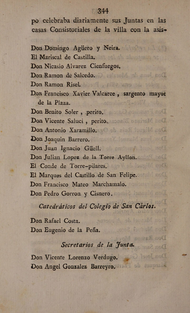 po celebraba diariamente sus Juntas en las casas Consistoriales de la villa con la asiso Don Domingo Agúero y Neira. El Mariscal de Castilla, Don Nicasio Alvarez Cienfuegos, Don Ramon de Salcedo. Don Ramon Risel. | Don Francisco: Xavier Valcarce , Jet! mayot de la Plaza. Don Benito Soler , perito, Don Vicente Saluci , perito. Don Antonio Xaramillo. Don Joaquin Barrero. Don Juan Ignacio Gúell. Don Julian Lopez de la Torre Ayllon. El Conde de Torre-pilares, El Marques del Castillo de San Felipe. Don Francisco Mateo Marchamalo. Don Pedro Gorron y Cisnero. Catedráticos del Colegio de San Cárlos. Don Rafael Costa. Don Eugenio de la Peña. Secretarios de la Funta. Don Vicente Lorenzo Verdugo. se Don Angel Gonzalez Barreyro. :