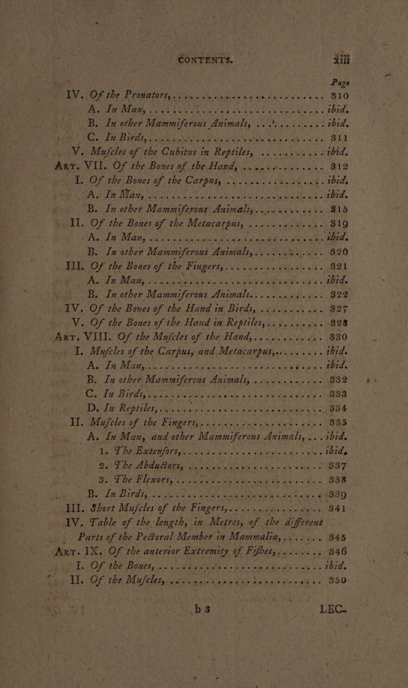 | Page BN AOR fhe Prenton, PUR ese omy fu FAR, HO 810 A. ETES EN eek A PRE DO AE A ibid. B. Ix other “aguas AREA i eae ibid. EL CAD 1 04 IN lt OL Vk OR hl A ES A ENT STE (SAV Mufcles of the Cubitus in Reptiles, ..... AAC ibid, Art. VII. Of the Bones of the Handy .....:..... mika S12 1 Of the Bones of the Catpigy oo css: Ca x. ibid, MN OI D Miro RE BS ON UE ASO MT, See Br ibid. B. In other Mammiferous Animals,.... 000 css: 815 Il. Of the Bones of the Metacarpus, RAP MPR tae .. 819 À, In Man, SP HEN SPEER CPR RER TAN WAN POSE AE a ibid. B. Luz other Mammiferous Animals,...... Matt. B20 III. Of the Bones of the Fingers,........... AL ach: 821 A. Bee Mati see eus LA ite La MESSE ibid. B. In other Mammiferous Animals... ,,..:;.,2 322 IV. Of the Bones of the Hand in Birds, ..:...4, es. $27 V. Of the Bones of the Hand in Reptiles, SC me SENTE 328 ART, VIII. Of the Mufcles of the Hand,........ ET Te I. Mufeles of the Carpus, and Metacarpus,......... ibid. SON RL fie, SURO En SES D OR EE AR RAS Suns. dde B. In other Mammiferous Animals, ........ ANSE C.. Zu Birds, 2. D HS doit vie ees A sey sitet » 333 Dy TR RPG a Lisi as pees FL eae AS : 334 BI Male des of the: Bimme tii ES ole vm Ne A » 885 A. In Man, and other Mammiferous Animals, .. lar 41. The Extenfors, De a) Paras n 4 SUR ENANd En hte. 8 ibid, RG MY Lo peo a SCAR eR oR PME VAI ARE NE 997 Fe She Riemer ES Cs RER Ay Walt Be er 2 338 Be La Bird Ree iy ads cette UE ay 64980 : AIT. Short Mufcles of the Fingers, Re ony Peer à 841 IV. Table of the length, in Metres, of the different Parts of the PeGoral Member in Mammatia,...:... 845 ART. IX. Of the anterior Extremity of Files, ....:.., 846 AD COR TRO Bp Es REA RE ie a ehh Roy RUN ibid. Cw Eh. O7 the Mil chen ioehe cat sete ih hs eg te S50 bs | LEC.