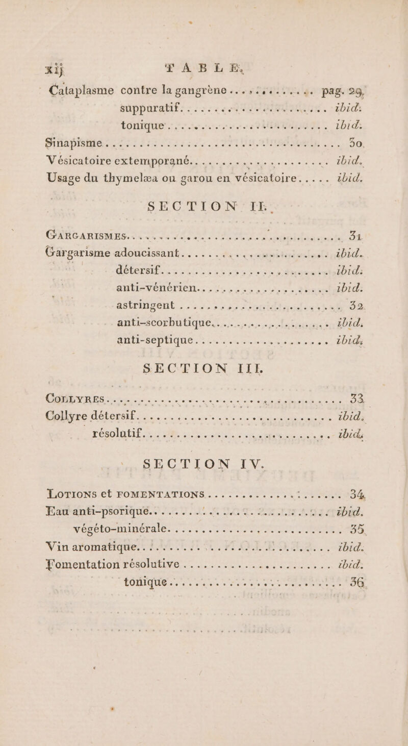 xij TABLE, Cataplasme contre la gangrène...,:,.....4. pag. 29, suppuratif...... NI PURE a. :bidi tongue. Een USINE, 1b1d. NÉS PORTER ETS EPRRRE ES VISU L.E1 7 ESS 30. Vésicatoire extemporané......... Mars in ADS Usage du thymelæa ou garou en vésicatoire..... ibid. SECTION IE. GARGARISMES......... D Rs he. A ROBE ete 5 Grargarisme adoucissant......... cum TOPAE Lrdbid. SEE 7 PP PETITE ‘insseis ibid. ANT VÉMETICN.; , 4, 23,0 5 5 SDS 1b1d. astringent ....... cs Fratifiasd45s at 32. anti-scorbutique...... sp EU GUS ibid, PIN AE PEIQUE. en seche sr re .. ibid: SECTION IIL. CR TRES... ee à 4 ER ASe RSCR HE Collyre détersif. TOR NE Ne En ibid. résolutif,: 4 28 tie rc SN EE « .- 1bidi SECTION IV. LoTIonNs et FOMENTATIONS....... RES a ce 34, Eau anti-psorique........ LRU TENTIE SREAU LE Ver cloeninenges. 5, PRIMEMRNNCRERE 35. Vin aromatiques ect MOLEAEX.. ibid. Fomentation résolutive ............ ALMA CS IR chic. OMR PET MU VA SRE 36