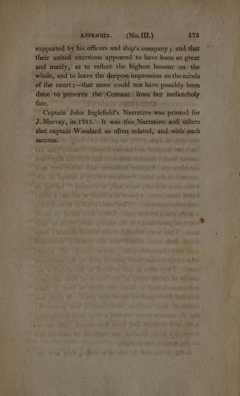 supported by his officers and ship’s company ; and that their united exertions appeared to have been so great and manly, as to reflect the highest honour on the whole, and to leave the deepest;impression on the minds of the court ;—that more could not have possibly been done to Brescrte the’ Cente fron: her melancholy fate. SETS OD Captain John Inglefield’s enti was printed for J. Murray, in:1783. It was this Narrative: and ‘others that Pe: i Warder so often related, and with such SUCCESS. - nok feck