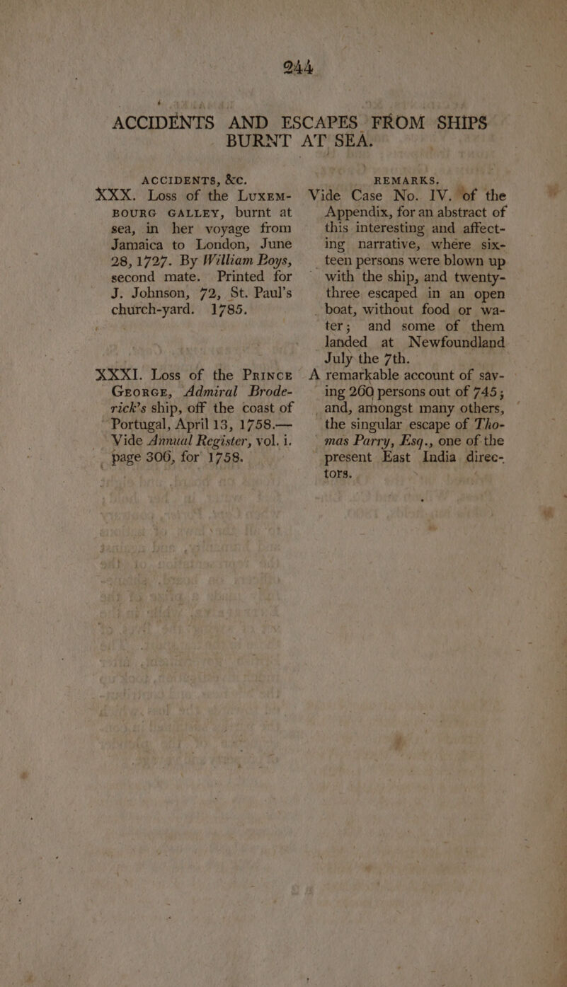 ? BOURG GALLEY, burnt at sea, in her voyage from Jamaica to London, June 28,1727. By William Boys, second mate. Printed for J. Johnson, 72, St. Paul’s church-yard. 1785. Grorce, Admiral Brode- rick’s ship, off the coast of Vide Annual Register, vol. 1. Appendix, for an abstract of this interesting and affect- ing narrative, whére six- teen persons were blown up three escaped in an open ter; and some of them landed at Newfoundland July the 7th. the singular escape of Tho- mas Parry, Esq., one of the tors.