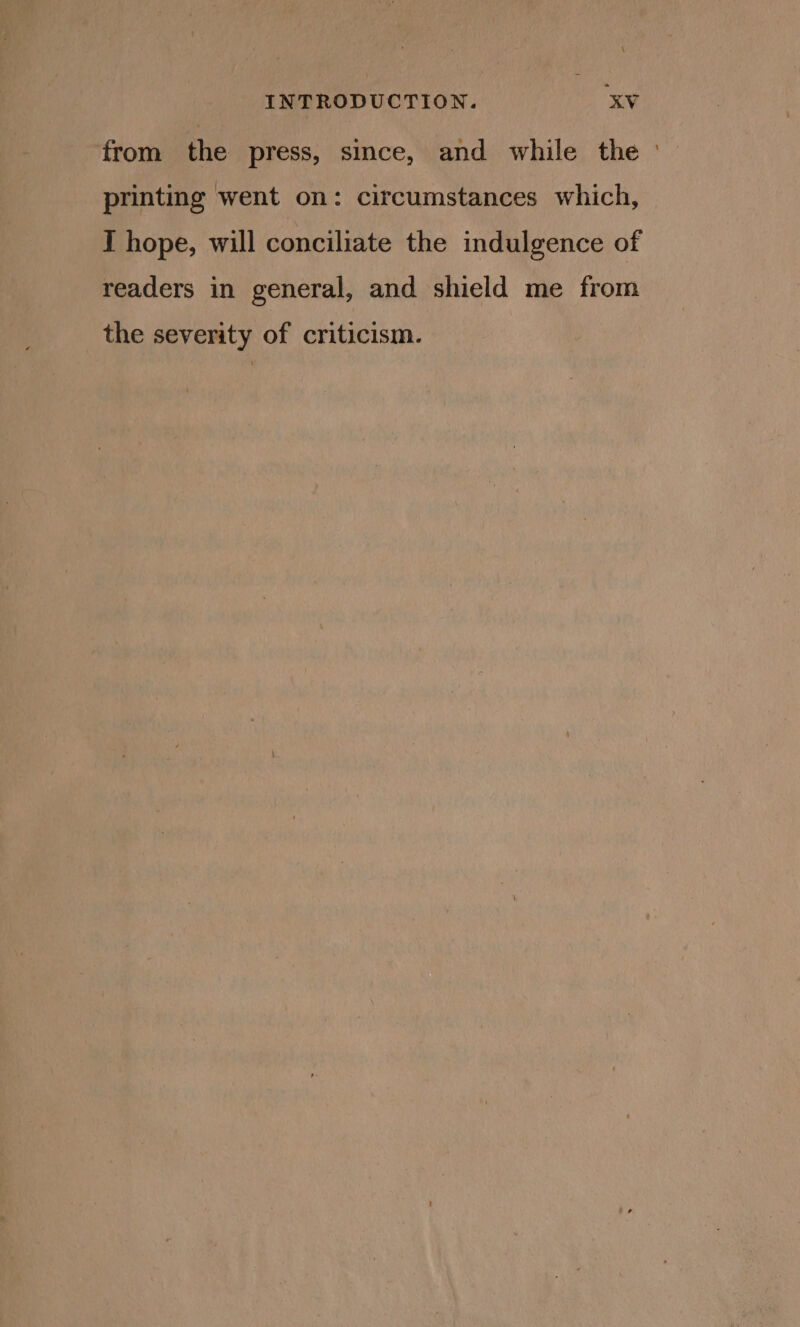 from the press, since, and while the ° printing went on: circumstances which, I hope, will conciliate the indulgence of readers in general, and shield me from the severity of criticism.