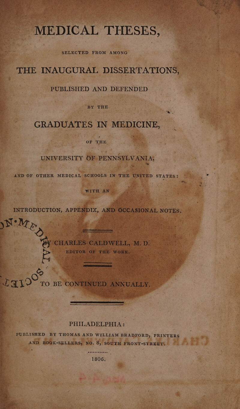 MEDICAL THESES, SELECTED FROM AMONG THE INAUGURAL DISSERTATIONS, PUBLISHED AND DEFENDED BY THE ~~, GRADUATES IN MEDICINE, UNIVERSITY OF PENNSYLVANIA; “ee ‘ WITH AN yw ae 2 | ‘By CHARLES ‘CALDWELL, M: D. ie EDITOR ‘OF THE WORK. . LALO ro BE CONTINUED ANNUALLY, PHILADELPHIA : PUBLISHED BY THOMAS AND WILLIAM BRADFORD, PRINTERS AND BOOK-SELLERS, NO. 8, SOUTH FRONT-STREET.