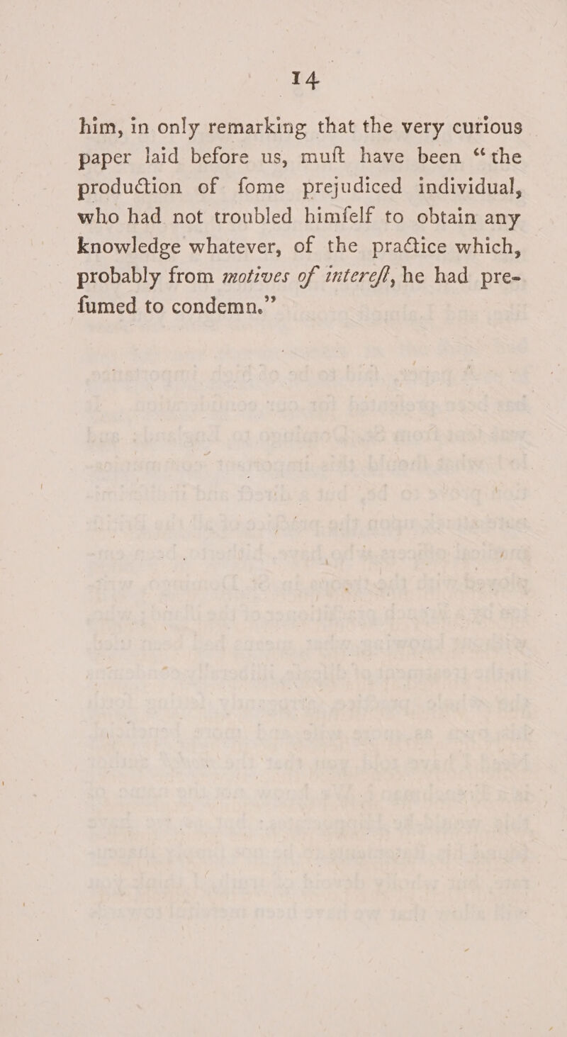 him, in only remarking that the very curious paper laid before us, muft have been “ the production of fome prejudiced individual, who had not troubled himfelf to obtain any knowledge whatever, of the pradtice which, probably from motives of intereft, he had pre- fumed to condemn.”