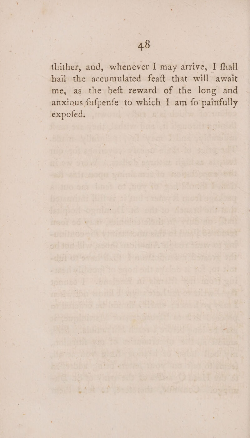 sg thither, and, whenever I may arrive, I fhall hail the accumulated feaft that will await me, as. the beft reward of the long and anxious tufpenfe to which I am {fo painfully expoled.