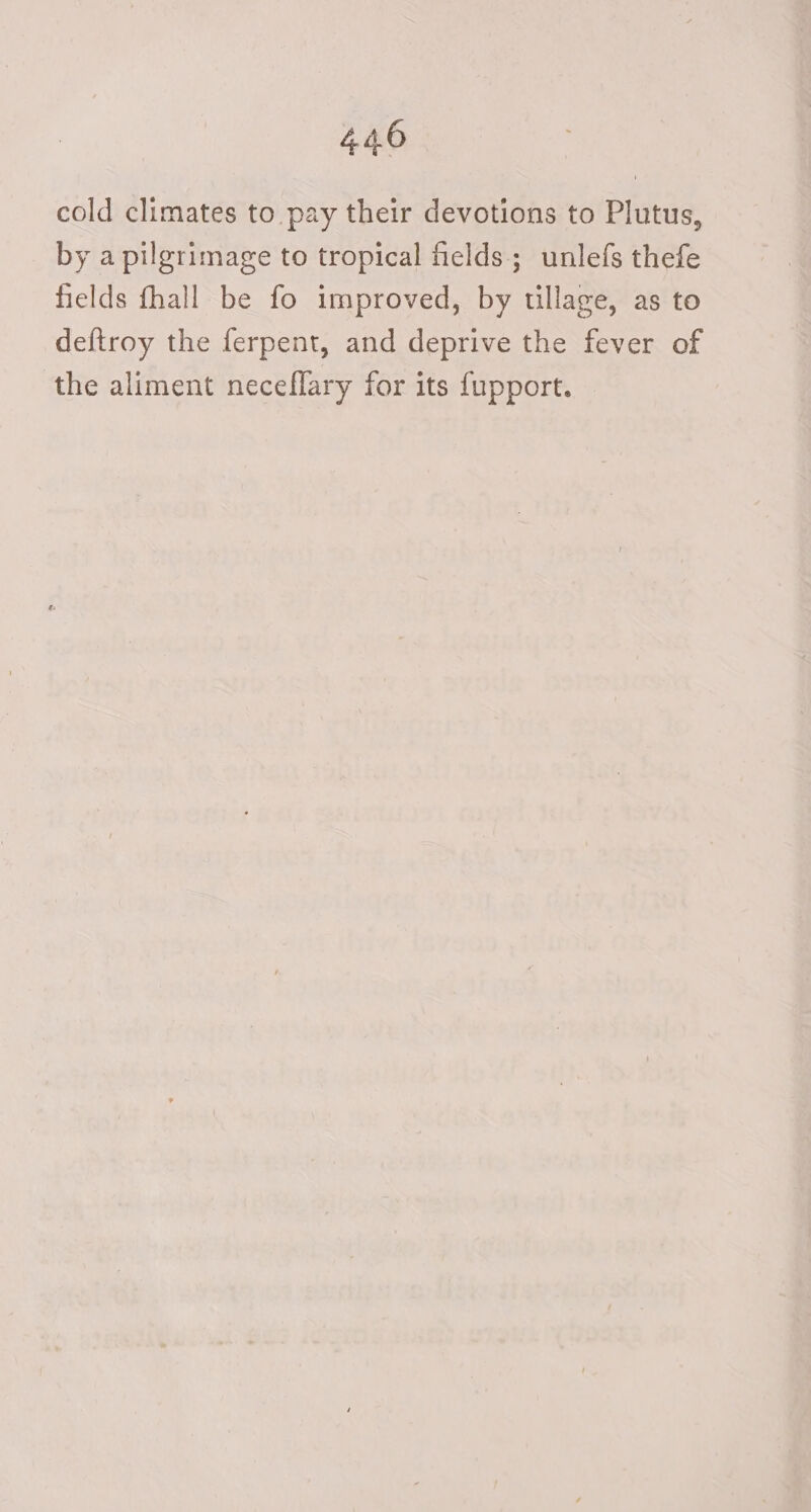 cold climates to pay their devotions to Plutus, by a pilgrimage to tropical fields; unlefs thefe fields fhall be fo improved, by tillage, as to deftroy the ferpent, and deprive the fever of the aliment neceflary for its f{upport.