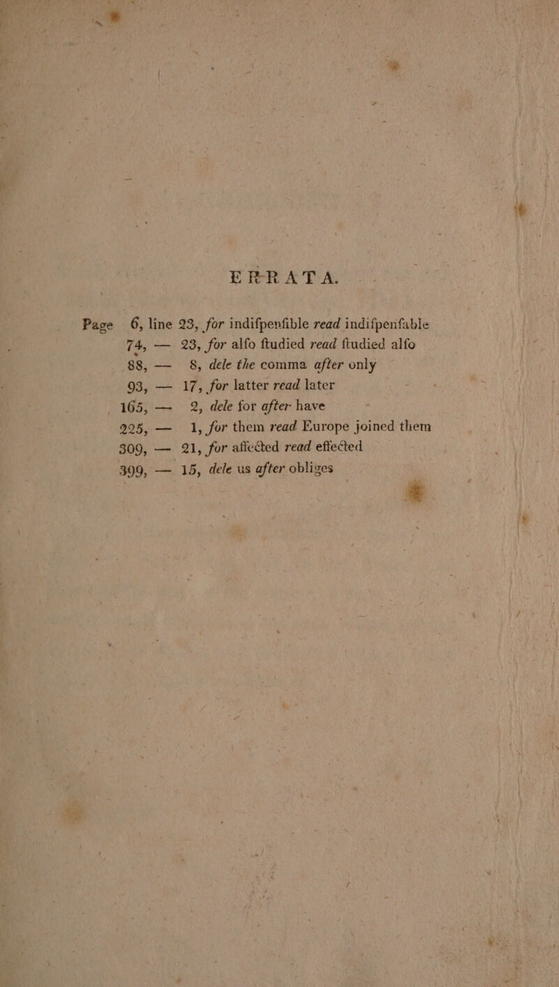 ERRATA. Page 6, line 23, for indifpenfible read indifpenfable 74, — 23, for alfo ftudied read fiudied alfo 88, — S, dele the comma after only 93, — 17, for latter read later 165, — 2, dele for after have 995, — 1, for them read Europe joined them 309, — 21, for afiected read effected 399, — 15, dele us after obliges *