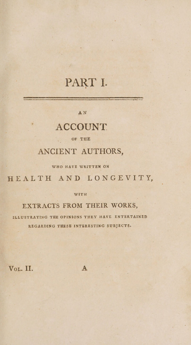 AN ACCOUNT OF THE ANCIENT AUTHORS, WHO HAVE WRITTEN ON BiLALFH AND LONGEYV LT Y, WITH EXTRACTS FROM THEIR WORKS, ILLUSTRATING THE OPINIONS THEY HAVE ENTERTAINED REGARDING THESE INTERESTING SUBJECTS. 7 Vo1. Il. A