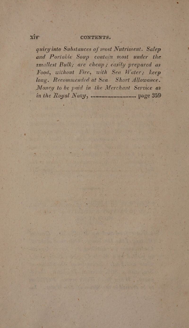 quiry into Substances of most Nutriment. Salep and Poriaile Soup contain most under the smallest Bulk; are cheap; easily prepared as Food, without Fire, with Sea Water; Keep long. Recommended at Sea. Short Allowance. Money to be paid in the Merchant Service as in the Royal Nav7/, ssussescsesresrorcssesee PAGe 349