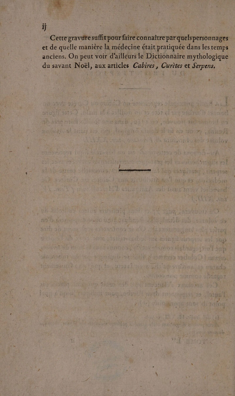 if | Cette gravifre suffit pour faire connaître parquelspersonnages et de quelle manière la médecine était pratiquée dans les temps anciens. On peut voir d’ailleurs le Dictionnaire mythologique du savant Noël, aux articles Cabires, Curètes et Serpens, *