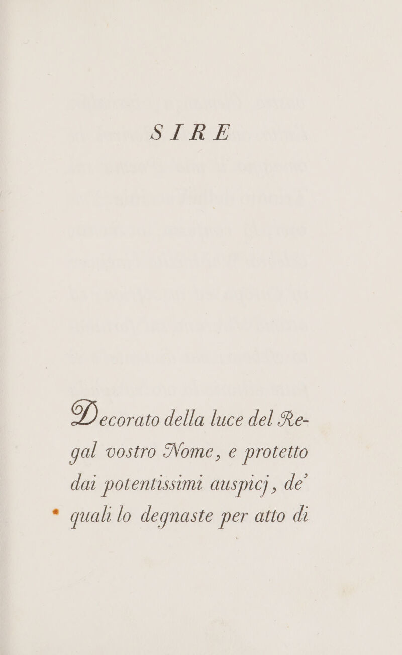 Po AI La ) ecorato della luce del Re- gal vostro Nome, e protetto dai potentissimi auspicj, de * quali lo degnaste per atto di