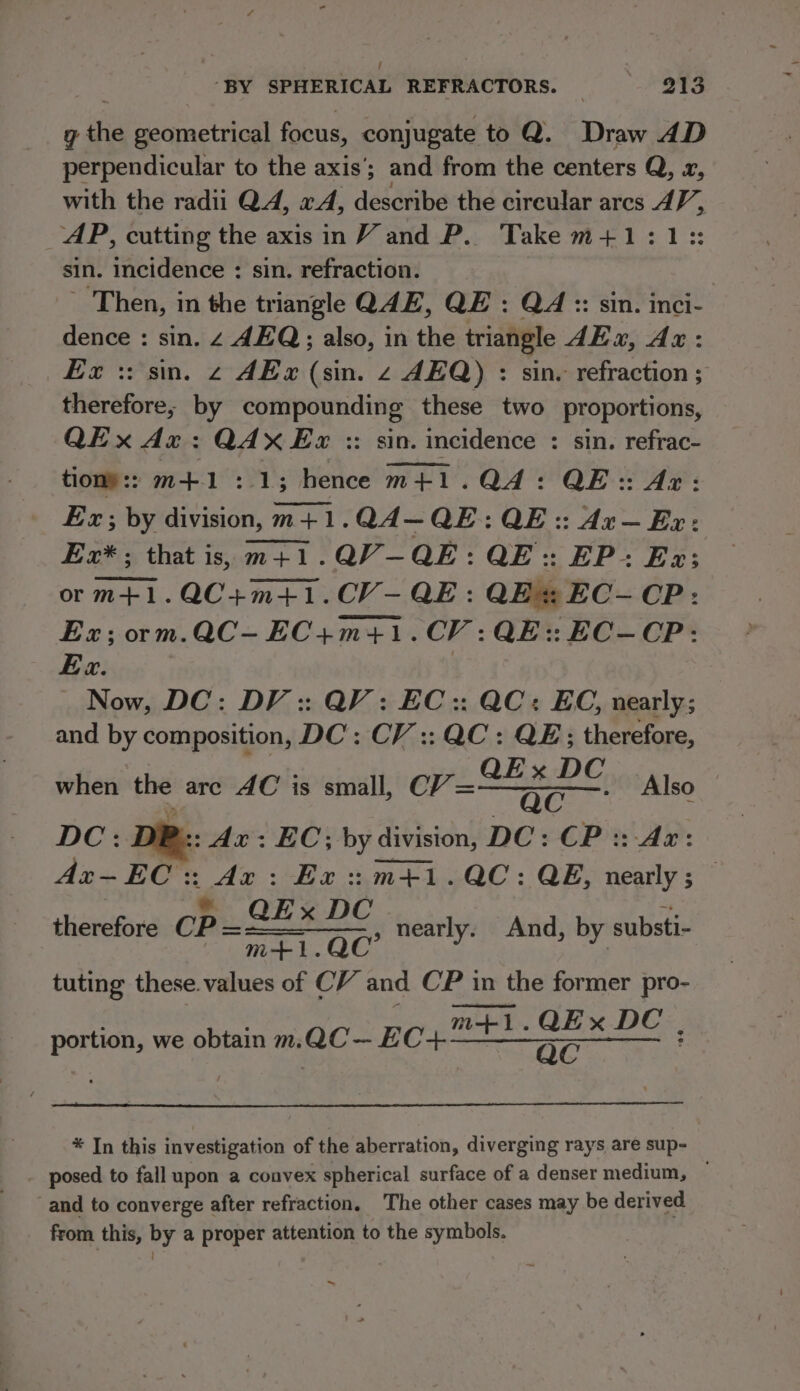 | “BY SPHERICAL REFRACTORS. _ 213 g the geometrical focus, conjugate toQ. Draw 4D perpendicular to the axis’; and from the centers Q, a, with the radii QA, «J, describe the cireular arcs AG : AP, cutting the axis in VY and P. Take m+1:1: sin. incidence : sin. refraction. - Then, in the triangle Q4E, QE : QA :: sin. inci- dence : sin. 4 AEQ;; also, in the triangle dE x, Ax: Ex :: sin. 2 AE«x (sin. 2 AEQ) : sin. refraction ; therefore; by compounding these two proportions, QEx Ax: QAX Ex :: sin. incidence : sin. refrac- tiony:: m+1 :.1; hence m+1.QA: QE: Ar: Ex; by division, m+1. QA—QE: QE:: Ax— Ex: Ex* ; that is, m+1.QV—QE: QE:: EP: Ex; orm+1.QC+m+1.CV- QE: QE%: EC- CP: Ex; orm.QC-EC+m+1. CV: QE:: EC—CP: Ex. Now, DC: DV :: QV: EC:: QC: EC, nearly; and by composition, DC’: CV :: QC : QE; therefore, when the arc AC is small, CV = ee ee Also DC: Ax: EC; by divis division, DC: CP:: Ax: Ax-EC: we : Ex ::m+1.QC: QE, nearly; © , é | y therefore CP aaa, nearly. And, by substi- tuting these. values of CV and C’P in the former pro- seca we obtain m. ac- Fi(on once eg * In this investigation of the aberration, diverging rays are sup- _ posed to fall upon a convex spherical surface of a denser medium, — and to converge after refraction, The other cases may be derived from this, by a proper attention to the symbols. _