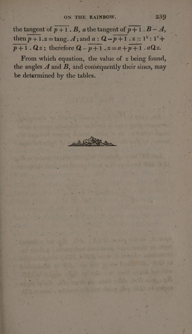 the tangent of p+1.B, athe tangent of | of p+1. it A, then p+1.z=tang. d;anda: Q-—pHl.s2V:V+ p+ .Qz; therefore Q—p+li K s=at+p+i ee From which equation, the value of z being found, the angles 4 and B, and consequently their sines, may be determined Py the tables.