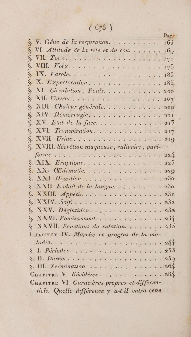 Éd A 4 ASUS . V. Gêne de la respiration. , . . . . . . . . . 163 . VI. Attitude de la téte et du cou. . . ... 169 VIE Four Es EUR L'oPeut RE LENRESS 171 NME Poire... Er PA A der 175 EX. Pürole. 2 Nr A TT AE 185 M DD DDR AU UE A Te NE 185. XI Ciroulation ; Poutls: : ; : : 3: 0% TN EGe XTE Piopre, te RE TONNMORX, AIDES RM dE 207 . XIII. Chaleur générale? is os 4er 209 XIV. Hénidrr aie IE OT ST ‘RSI XV. Etat de la face... .. . .. + PSS AVE Fransmiranon 1% DEP EPL NA 217 X VE Bone NN 0 LUMRISRE LA SAME RATE 219 X VIIL. Sécrétion sm salivaire hupes foret RE DATE RER HO SEMESTRE 22 XIX. Hbtioes ÉS Poe PR At Te LINE “sde X KR OEdEmatte, DIRES EAN EPRERMN 22% XP PO ORE LRU, LOT MORTE 230 XXIL Enduit de la langue. : |... 230 NUE RPG LL EN SRE Tes ANT. 231 AN ENORME DURE Ni, D AETEAErENe, 232 ANA Déglntons er Mens Li 233 XX VI. Vomissement. . . . . Re REG 234. . XXVIL Fonctions de relation. . .. . . .. 239 Cuaprirre [V. Marche et progrès de la ma- furet A LE ETES TA UE RENARD $.: L'APémodesh Ve SEE RE HE 253 SALE Dress GAS ARR RE TR Re RE 259 SH erminesenr La Ut ie She 264. Caurimne N° Aécidipes RL LR ee 294 Caapirre VE Caractères propres et différen- ücls. Quelle différence y a-t il entre celle