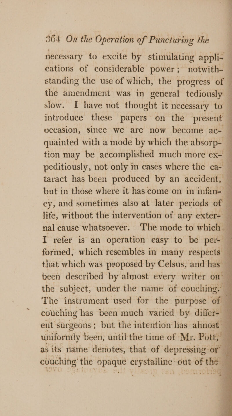necessary to excite by stimulating appli- cations of considerable power ; notwith- standing the use of which, the progress of the amendment was in general tediously slow. I have not thought it necessary to introduce these papers on the present occasion, since we are now become ac- quainted with a mode by which the absorp- but in those where it has come on in infan- I refer is an operation easy to be per~ ent surgeons; but the intention has almost — as its name denotes, that of depressing: or. couching the i agen oe cr yetilive’ out of the
