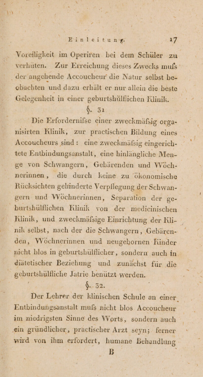 obachten und dazu erhält er nur allein die beste $. 31 Die Erfordernifse einer zweckmäfsig orga Accoucheurs sind: eine zweckmälsig eingerich- tete Entbindungsanstalt, eine hinlängliche Men- ge von Schwangern, Gebärenden und Wöch- nerinnen, die durch keine zu ökonomische Ruücksichten gelimnderte Verpflegung der Schwan- burtshülflichen Klinik von der medicinischen Rlinik, und zweckmälsige Einrichtung der Kli- den, VWVöchnerinnen und neugehornen Kinder diätetischer Beziehung und zunächst für die geburtshülfliche Jatrie benützt werden. = $.- 32. Entbindungsanstalt mufs nicht blos Accoucheur im niedrigsten Sinne des VWVorts, sondern auch B Y \