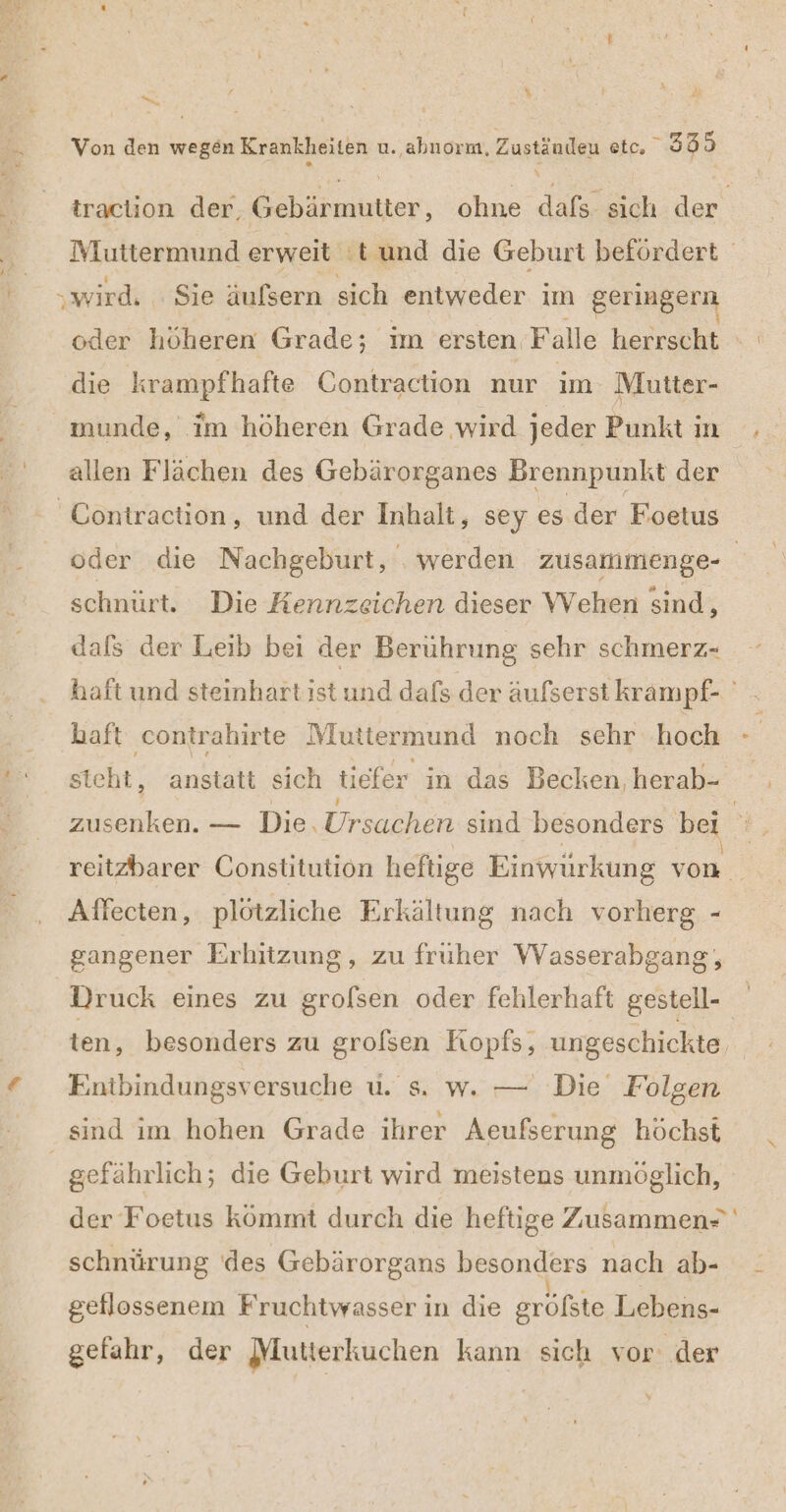 en r 4 x or Von den wegen Krankheiten u. abnorm, Zuständeu etc. 335 wird. Sie äufsern sich entweder im geringern oder höheren Grade; im ersten Falle herrscht die krampfhafte Contraction nur im. Mutter- munde, im höheren Grade wird jeder Punkt in allen Flächen des Gebärorganes Brennpunkt der ' Contraction, und der Inhalt, sey es der Foetus schnürt. Die Äennzeichen dieser Wehen sind, dafs der Leib bei der Berührung sehr schmerz- haft ‚contrahirte Muttermund noch sehr hoch RER TR —— «Die; neben sind besonders bei Affecten, plötzliche Erkältung nach vorherg - gangener Erhitzung, zu fruher Wasserabgang;, Druck eines zu grolsen oder fehlerhaft gestell- Entbindungsversuche ü. s, w. — Die Folgen gefährlich; die Geburt wird meistens unmöglich, schnürung ‘des Gebärorgans besonders nach ab- k I GR | geflossenem Fruchtwasser in die grolste Lebens- gefahr, der Mutterkuchen kann sich vor: der ”