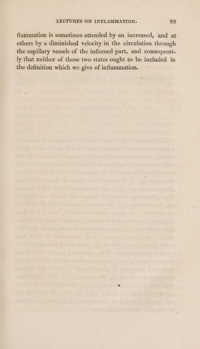 flammation is sometimes attended by an increased, and at others by a diminished velocity in the circulation through the capillary vessels of the inflamed part, and consequent- ly that neither of those two states ought to be included in the definition which we give of inflammation. ~ \