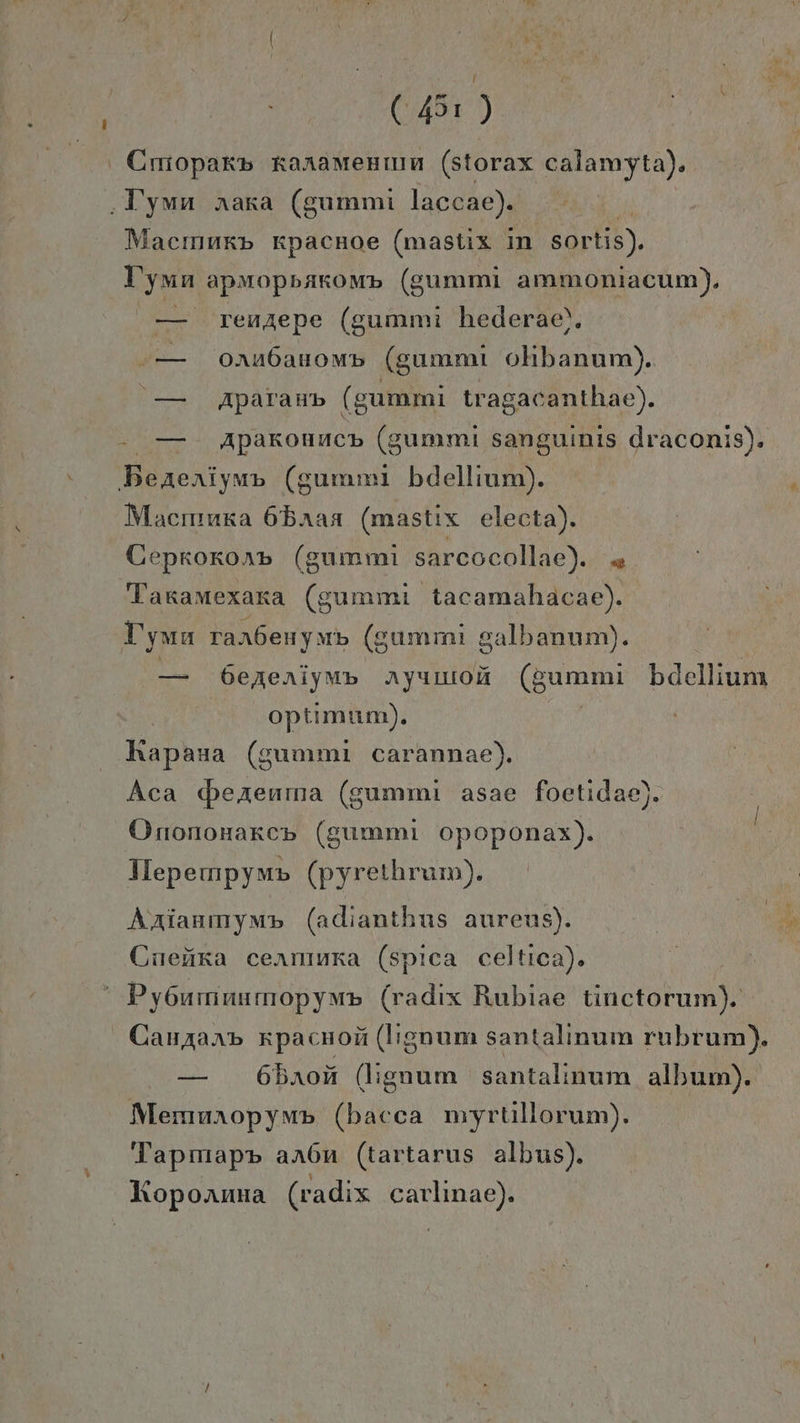 (45: ) ' Cmiopak» raramenmm (storax calamyta). ‚Uymn nara (gummi laccae). Macmnkp kpacnoe (mastix In sortis). Uymn apMmopbakomp (gummi ammoniacum). — renzepe (gummi hederae!). »— oxu6baunomp (gummi ohbanum). — Aparasnp (gummi tragacanthae). — Apakonuacp (gummi sanguinis draconis). Beaeriyme (gummi bdellium). Macrunsa 6baan (mastix electa). Cepkoroap (gummi sarcocollae). Taramexara (gummi tacamahacae). Uymu raabenyıb (gummi galbanum). RR — 6ejeriymp Ayumok (gummi bdellium optimum). | Kapkna (gummi carannae). Aca derenma (gummi asae foetidae). Orononake»p (gummi opoponax). Hlepempym» (pyrethrum). Arianmym» (adianthus aurenus). Coeäka cerrınka (spica celtica). Py6urmnumopym» (radix Rubiae tinctorum). Canzarp kpacnon (lignum santalınum rubrum). — 6baon (lignum santalinum album). Mermmaopym» (bacca myrtillorum). Tapmapp aron (tartarus albus). Koponnna (radix carlinae).