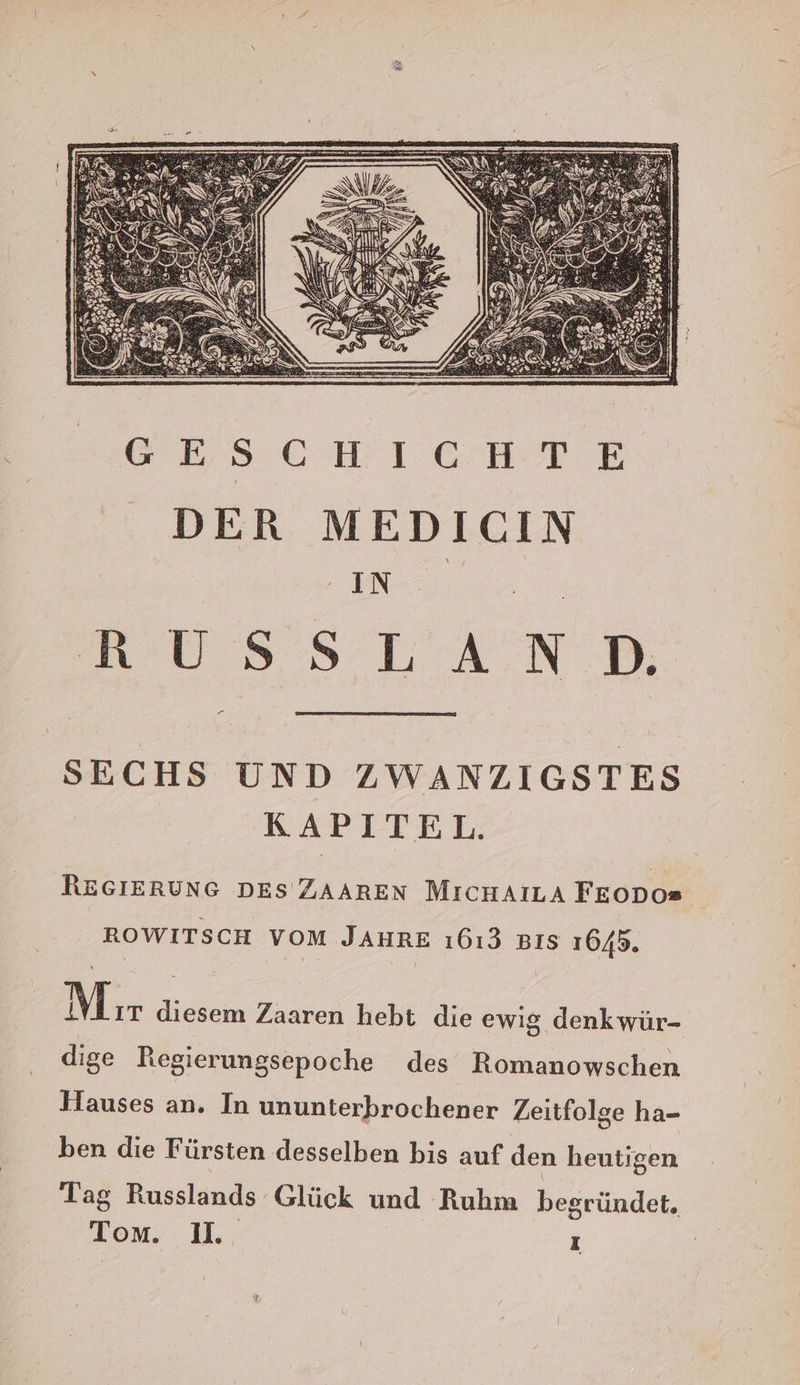 £ SECHS UND ZWANZIGSTES KAPITEL. REGIERUNG DES TZAAREN MicHAILA FEODOs ROWITSCH VOM JAHRE ı613 Bıs 1645. Mır diesem Zaaren hebt die ewig denkwür- dige Regierungsepoche des Romanowschen Hauses an. In ununterbrochener Zeitfolge ha- ben die Fürsten desselben bis auf den heutigen Tag Russlands Glück und Ruhm begründet. Tom. 11: ; x |
