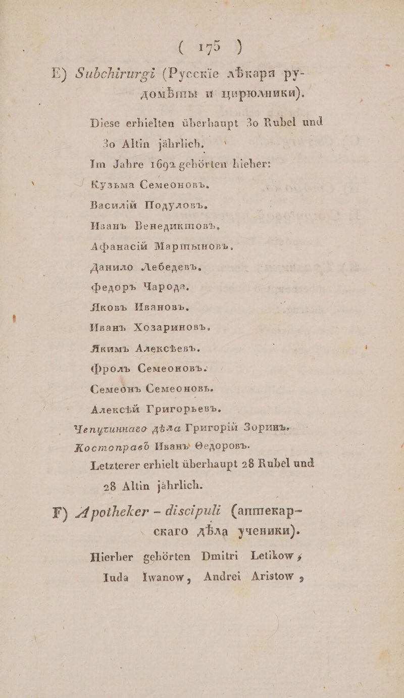 zZ as) { Aonbmp ı yapıonumen). Diese erhielten überhaupt 30 Rubel und 30 Altin jährlich. Im Jahre 1692 gehörten hieher: Bacnaıa Tlonyraosı. Msaup Benennkmost, Adamaciü MapınsıHoR%, Aauuno Aedeyesb, &amp;enop»r Uapopn2. SIKkosp MsanoBn,. Msan» Xo3apuHosb, Akumb Anekcbest, Dpor» CemeoHost. CGemeou» Cemeonoss. AÄrekctäü Tpuropptesb, Letzterer erhielt überhaupt 28 Rubel und 28 Altin jährlich. ckaro Abra yıeHukn). Hierher gehörten Dmitri Letikow ; Iuda Iwanow, Andrei Aristow 5