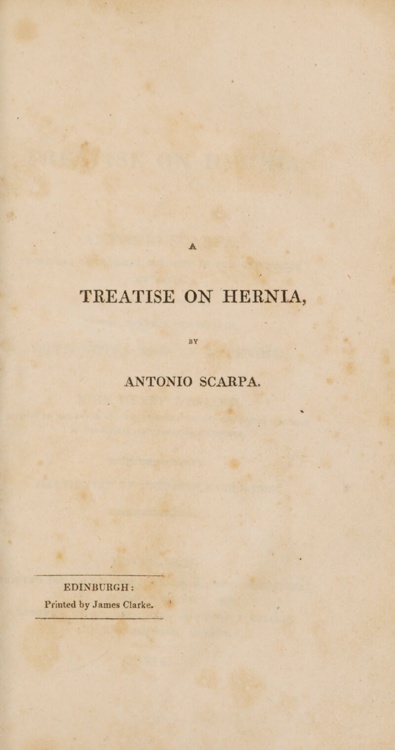 A TREATISE ON HERNIA, BY ANTONIO SCARPA. 2 » EDINBURGH: Printed by James Clarke. °*