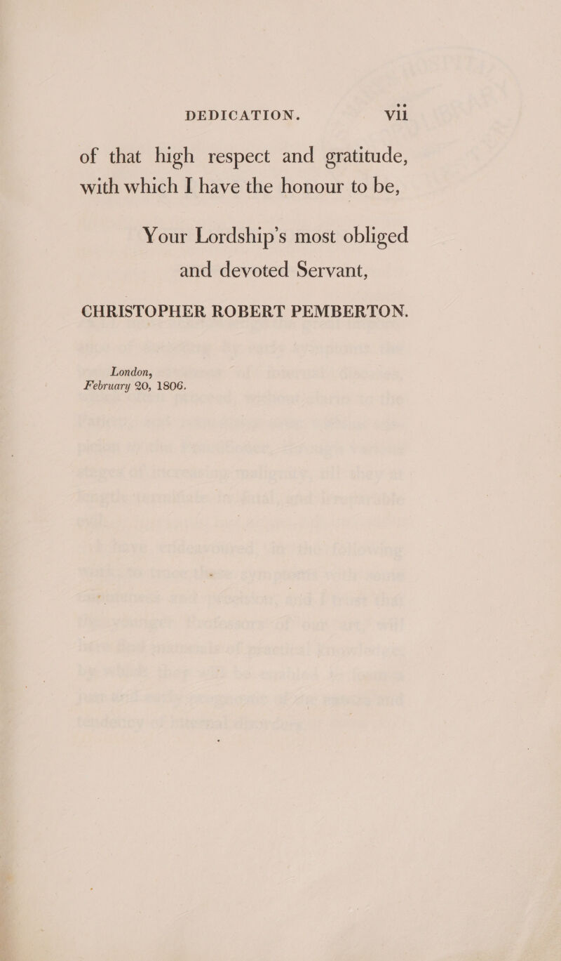 of that high respect and gratitude, with which I have the honour to be, Your Lordship’s most obliged and devoted Servant, CHRISTOPHER ROBERT PEMBERTON. London, February 20, 1806.