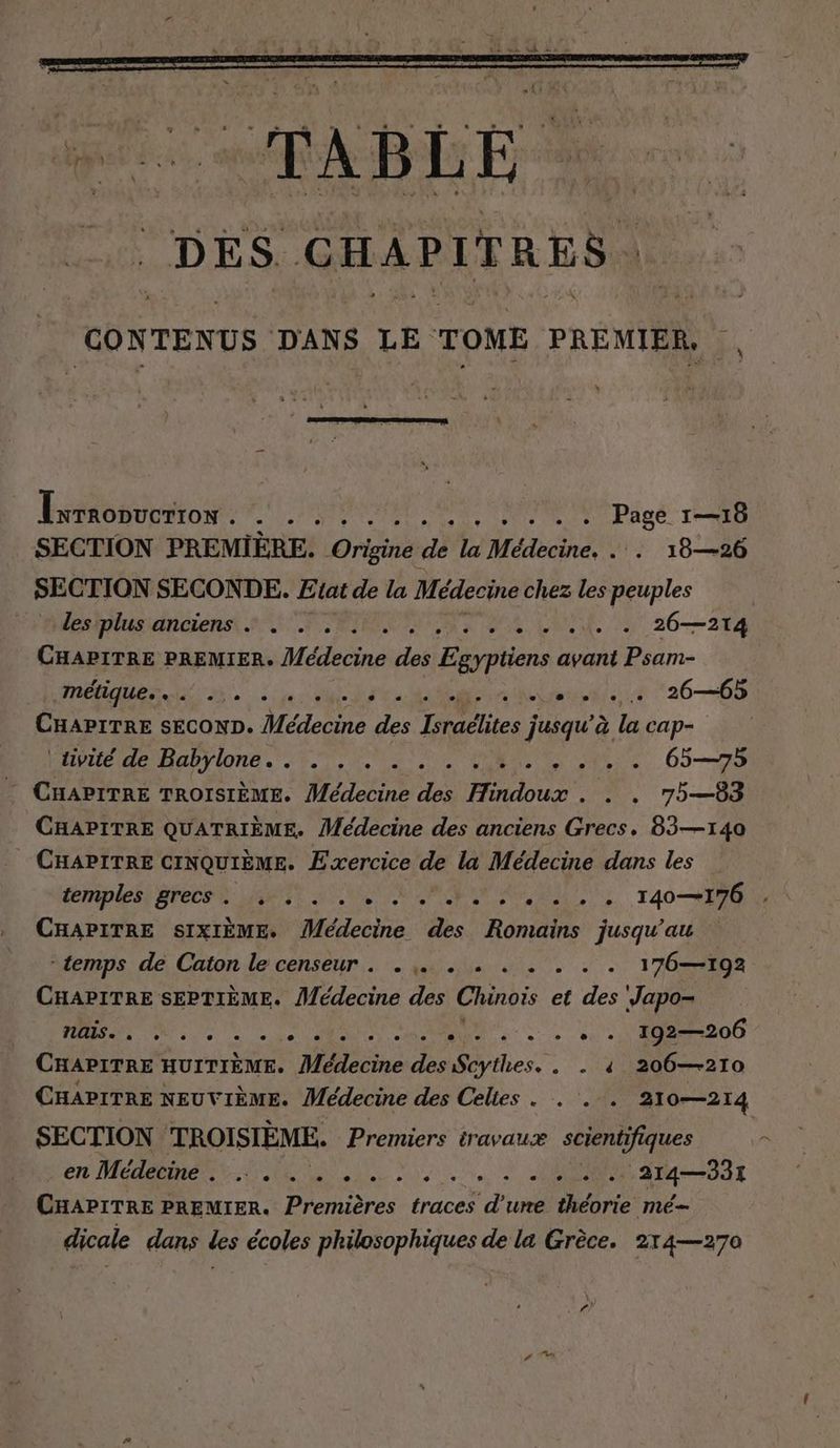 LAN TENUE DANS LE TOME PREMIER, hs Exraonuerron . . . .....,..... Page 1—18 SECTION PREMIERE. Origine de la Médecine, . . 18—26 SECTION SECONDE. Etat de la Médecine chez les peuples Hiesiplusianeienst a RIM AURA UE LEE 26—214 CHAPITRE PREMIER. Médecine des Egyptiens avant Psam- MIR oe CAE F sheet pt u... 2668 CHAPITRE SECOND. Médecine ji TN tee } jusqu’à la cap- DHBUE MORT ONE re Lee Wan Ve e 65—75 CHAPITRE TROISIEME. Medecine des de . + 7583 CHAPITRE QUATRIÈME. Médecine des anciens Grecs. 83—140 CHAPITRE CINQUIEME. Exercice a la Medecine dans les temples grecs. . . ER EIN + + + + 140—176 . CHAPITRE SIXIEME. Médecine des Romains jusqu’au temps. de, Caton le censeur.. pie ie Te à. 176—192 CHAPITRE SEPTIEME. Medecine des Chinois et des Japo- aa ME en LE, ASS : . + + 192—206 CHAPITRE HUITIEME, Médecine des Sthes. . + 4 206—210 CHAPITRE NEUVIÈME. Médecine des Celles . . . . 210—214 SECTION TROISIÈME. Premiers travauæ scientifiques : en MÉERO VMS BE a14—331 CHAPITRE PREMIER. Premières traces d’une théorie me- dicale dans les écoles philosophiques de la Grèce. 214—270 r?