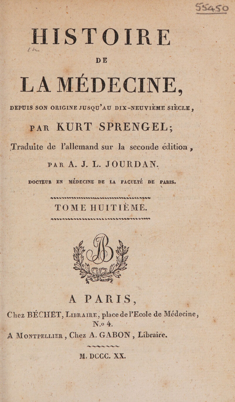 SEN { : ES x À i N x ne x ; er TA a a E22 © * \ 5 h \ 070700007070 CL à HISTOIRE DE LA MEDECINE, | DEPUIS SON ORIGINE JUSQU ’AU DIX-NEUVIEME SIÈCLE, par KURT SPRENGEL,; À Traduite de l'allemand sur la seconde édition ÿ” ward, UL. IOUIDAN. ee DOCTEUR EN MÉDECINE DE LA FAGULTÉ DE PARIS. re 4 j + TOME HUITIEME. PÉLYAREALALILEBIVALLLALT LE SSI LIT R A PARES,, Chez BECHET, LiBRAIRE, place de l'Ecole de Médecine, NO : A Monwrreuurer , Chez A. GABON,, Libraire. le EI FF U TR