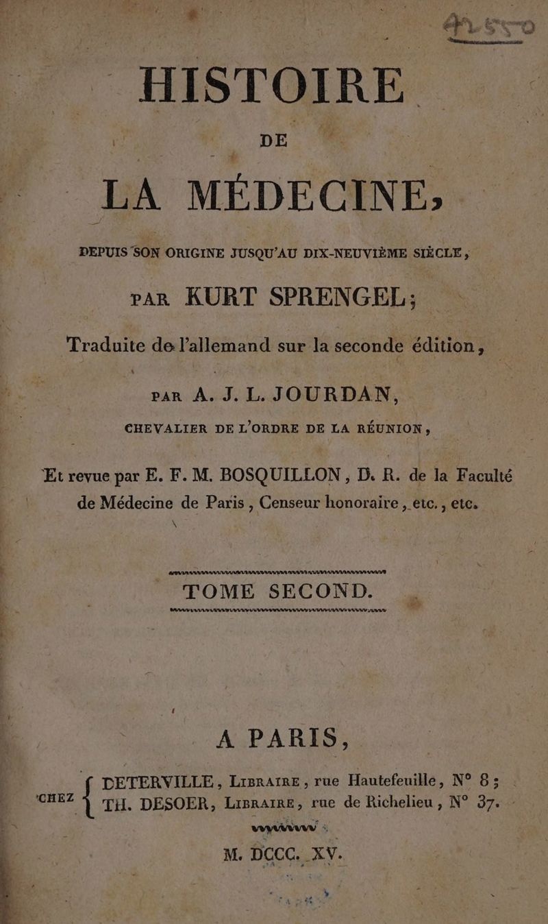 VS | DE ii - LA MÉDECINE» DEPUIS SON ORIGINE JUSQU’AU DIX-NEUVIEME SIÈCLE ;, rar KURT SPRENGEL; Traduite de l'allemand sur la seconde édition, \ pa AT LT ONE CHEVALIER DE L'ORDRE DE LA RÉUNION, Et revue par E. F. M. BOSQUILLON , D. R. de la Faculté de Médecine de Paris , Censeur honoraire , etc. , etc. \ ON AAA AIR AS AA PAR ARR AAA A/S AAA TOME SECOND. N TEN RW NTW RW. N. 100007233010 31413313 41844414 304434312104 42 A PARIS, DETERVIELE, Lierarae,, rue Hautefeuille, N° 8; . oma { TH. DESOER, LipRrAIRE, rue de Richelieu , N° 37. - M. DCCC. XV. PR :