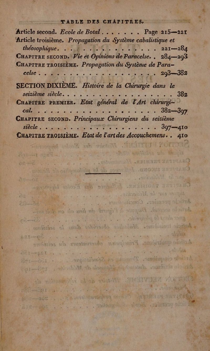 TABLE DES CHAPITRES, tn Article second. Ecole de Botal. . . . . . . Page 215—22T Article troisième. RE, du ‚Systeme cabalistique et théosophiques u WE N... 22028 CHAPITRE SECOND. Pie et Opinions de Paracelse. „. 284—293 CHAPITRE TROISIÈME. Propagation du Système de Para- RO a Lars ae ee SECTION DIXIÈME. Histoire de la Chirurgie dans le SC tle Là 2° te TETE CuabitRe PREMIER. Etat general de F Art chirurgi- - CRE. ed sa à dei een ee NOR CHAPITRE SECOND. Principaux Chirurgiens du seizième BaBele à os dus Sub Te RU ee. er DOT CHAPITRE TROISIÈME. Etat de l'artdes Accouchemens. . 410 PR