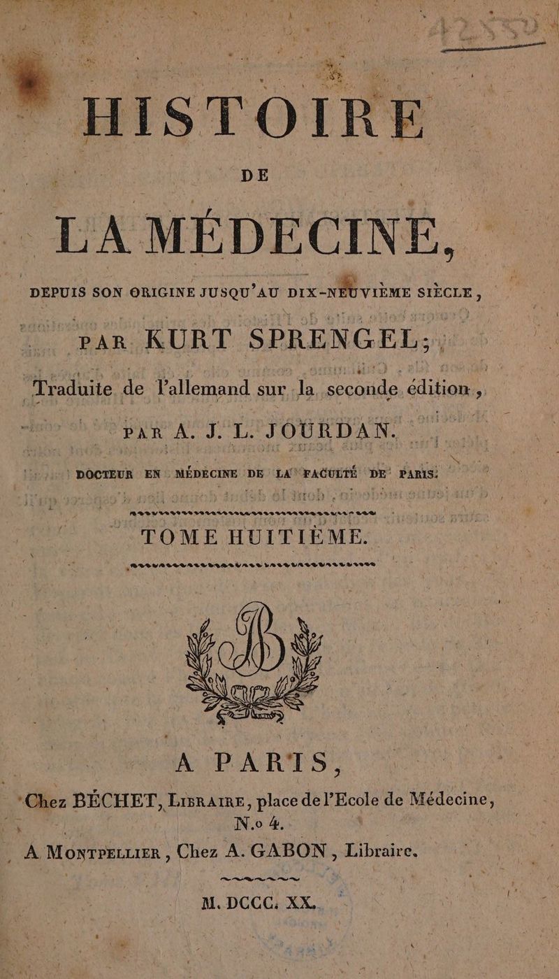 Wall zn ie à EN + À X À x ER w } iR # Le 3 ; N À | SEN un + 7 + 3 ; î + HISTOIRE DE LA MÉDECINE, DEPUIS SON ORIGINE JUSQU’AU Dıx-nEbvıham SIÈCLE, ar KURT SPRENGEL; Traduite de l'allemand sur ‚la ae ala, °hax A. I L'TOURDAN. je à EN paies DE LA! a racoımt pe PARIS; i so WE) memmmmunmunmummmasung 224% TOME HUITIÈME. „Brryarsurnırunarniner za a.uassuas.so... N PARTS, ‚Chez BECHET, Lisrarke, place de l'Ecole de Médecine, > N.o 4. Ak. A MONTPELLIER , Chez A. GABON, Libraire. M. DCCG: XX,
